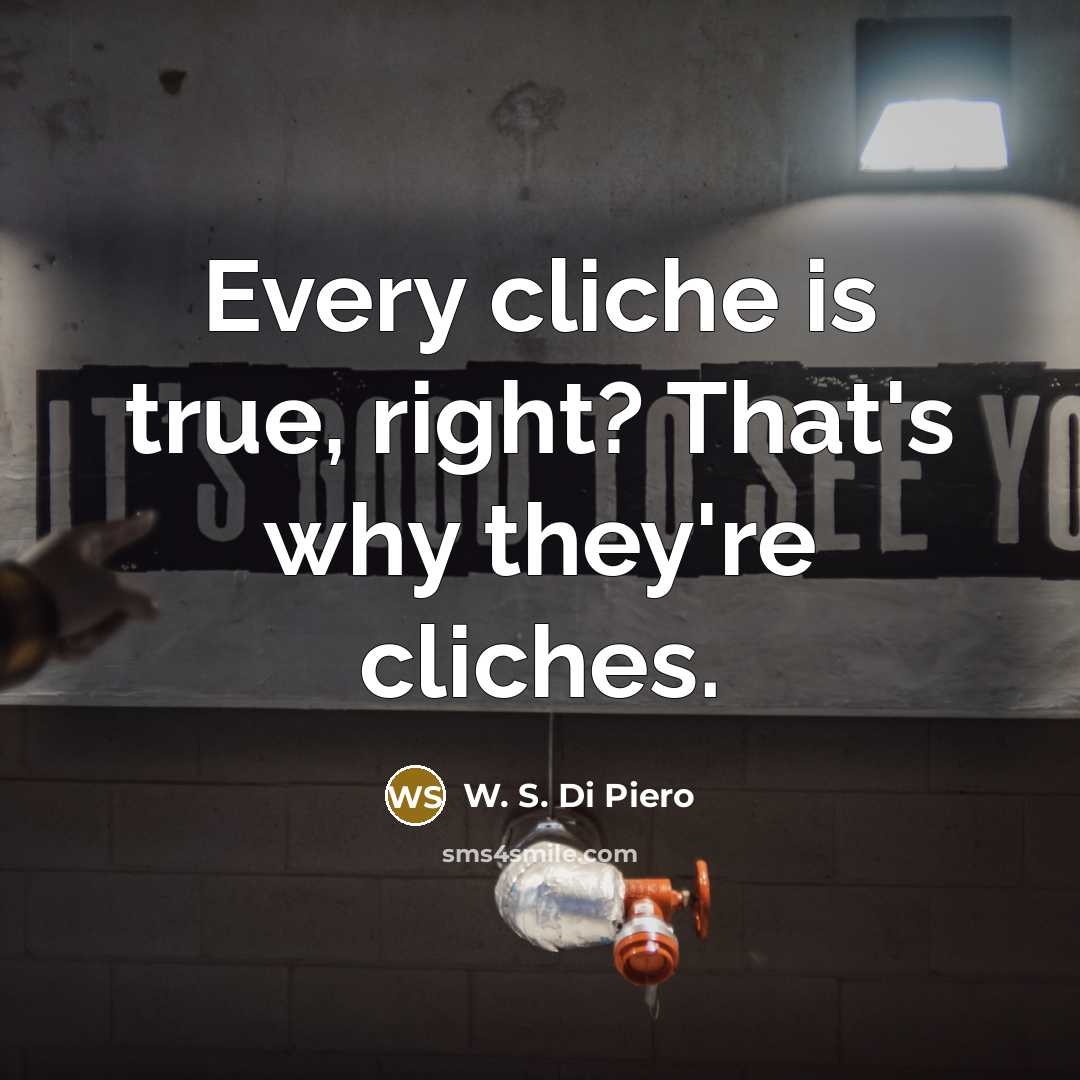 “Every cliche is true, right? That's why they're cliches.…” quote by W. S. Di Piero