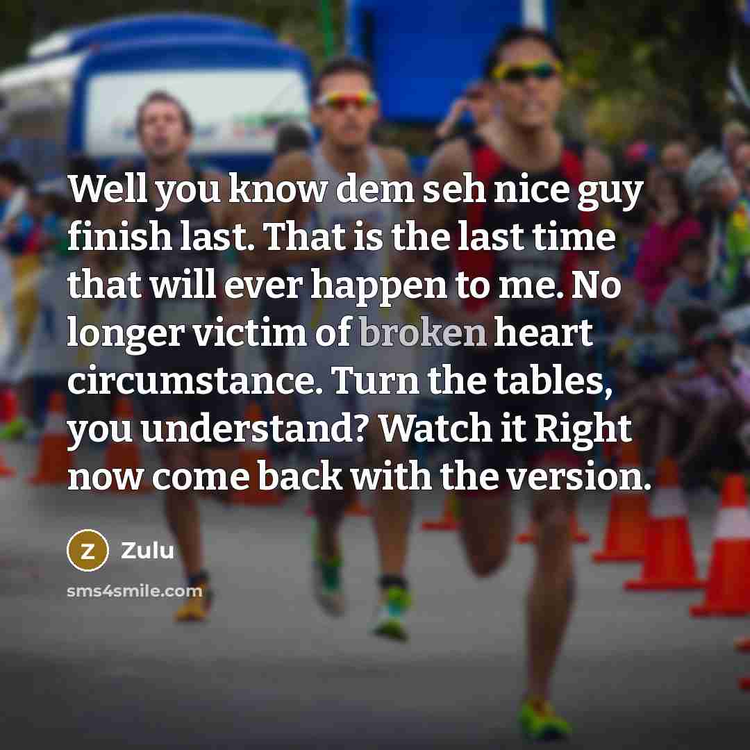“Well you know dem seh nice guy finish last. That is the last time that will ever happen to me. No longer victim of broken heart circumstance. Turn the tables, you understand? Watch it Right now come back with the version.” quote by Zulu