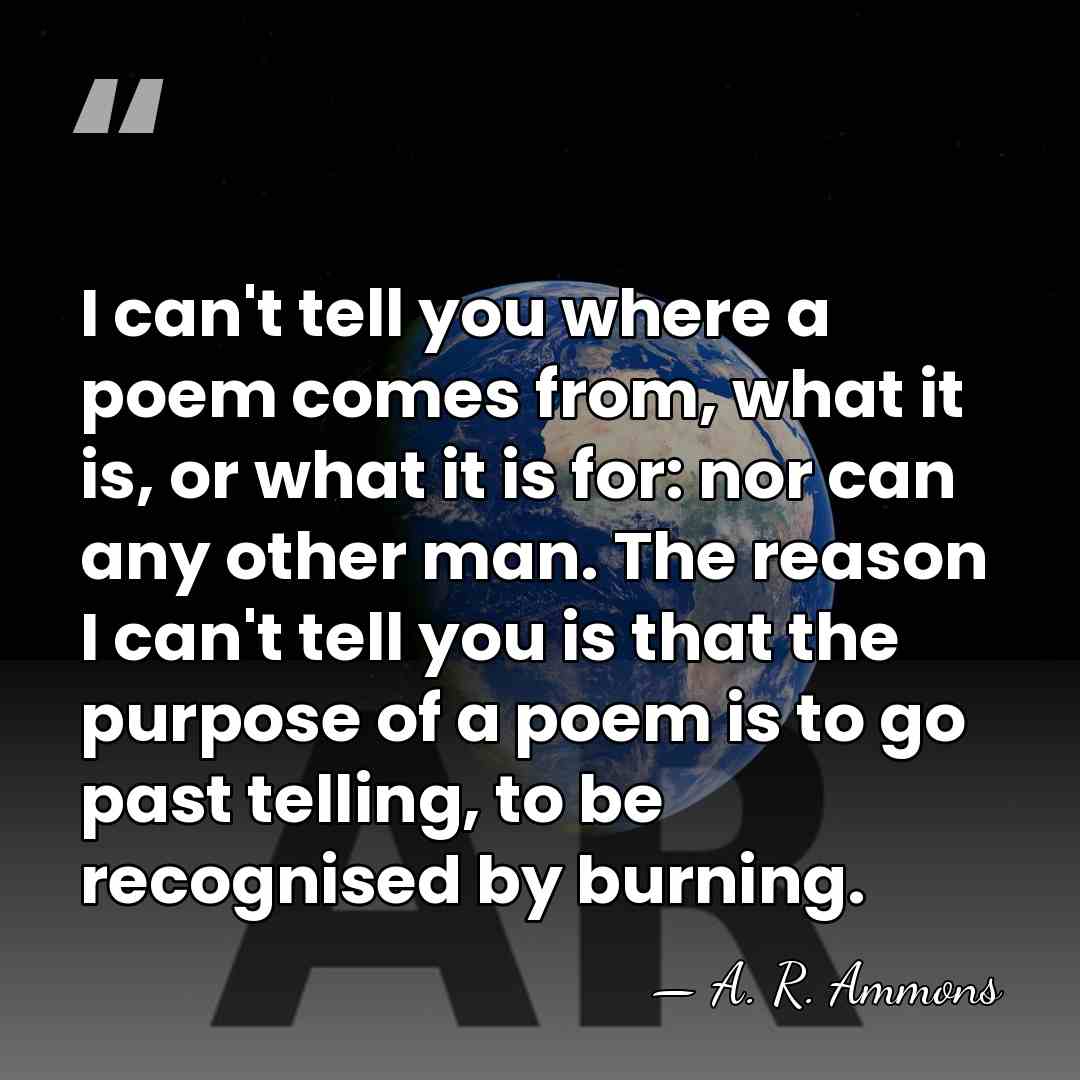 I can't tell you where a poem comes from, what it is,&hellip; - A. R. Ammons