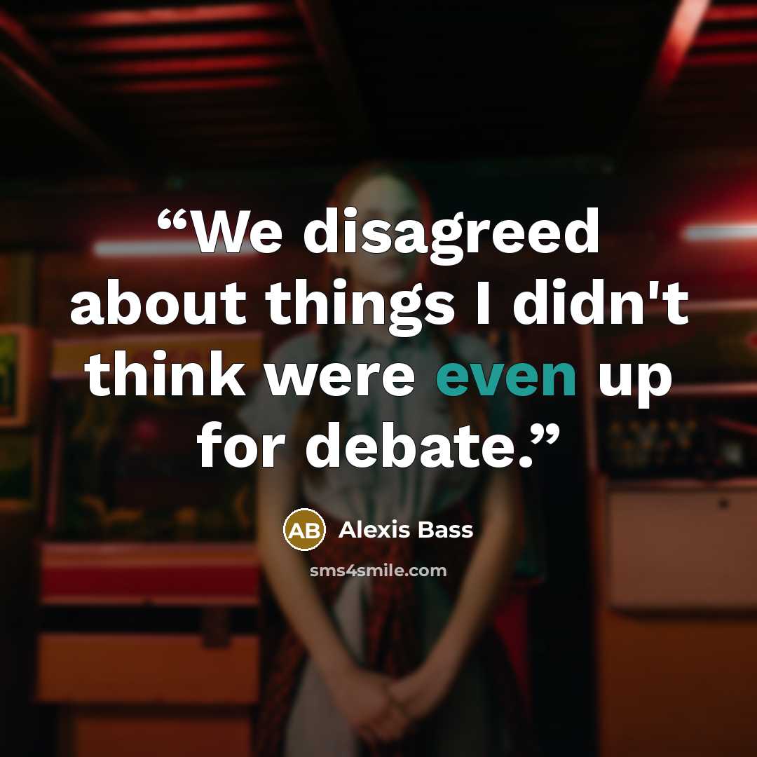 “We disagreed about things I didn't think were even up for debate.” quote by Alexis Bass