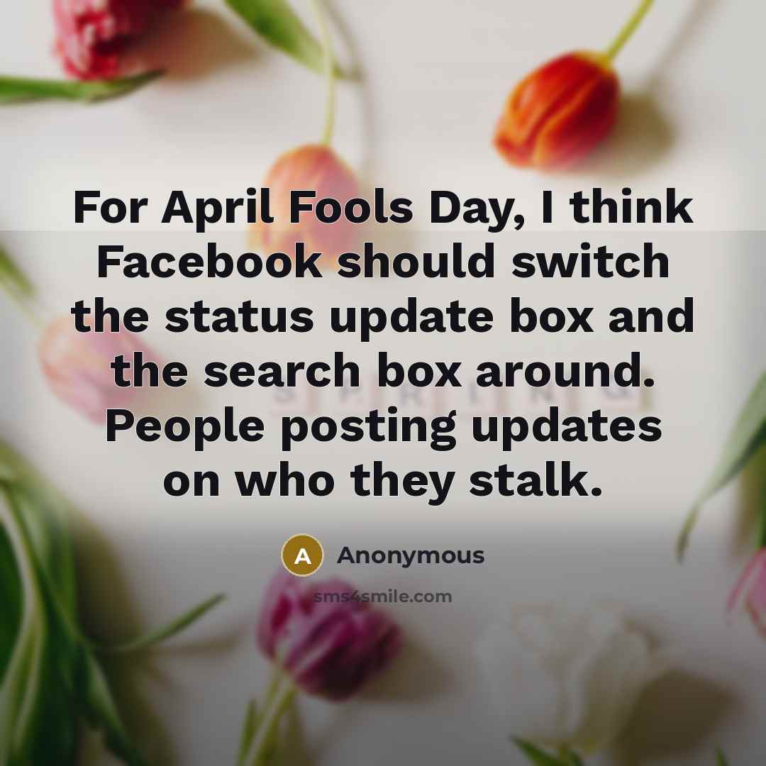 “For April Fools Day, I think Facebook should switch the status update box and the search box around. People posting updates on who they stalk.” quote by Anonymous