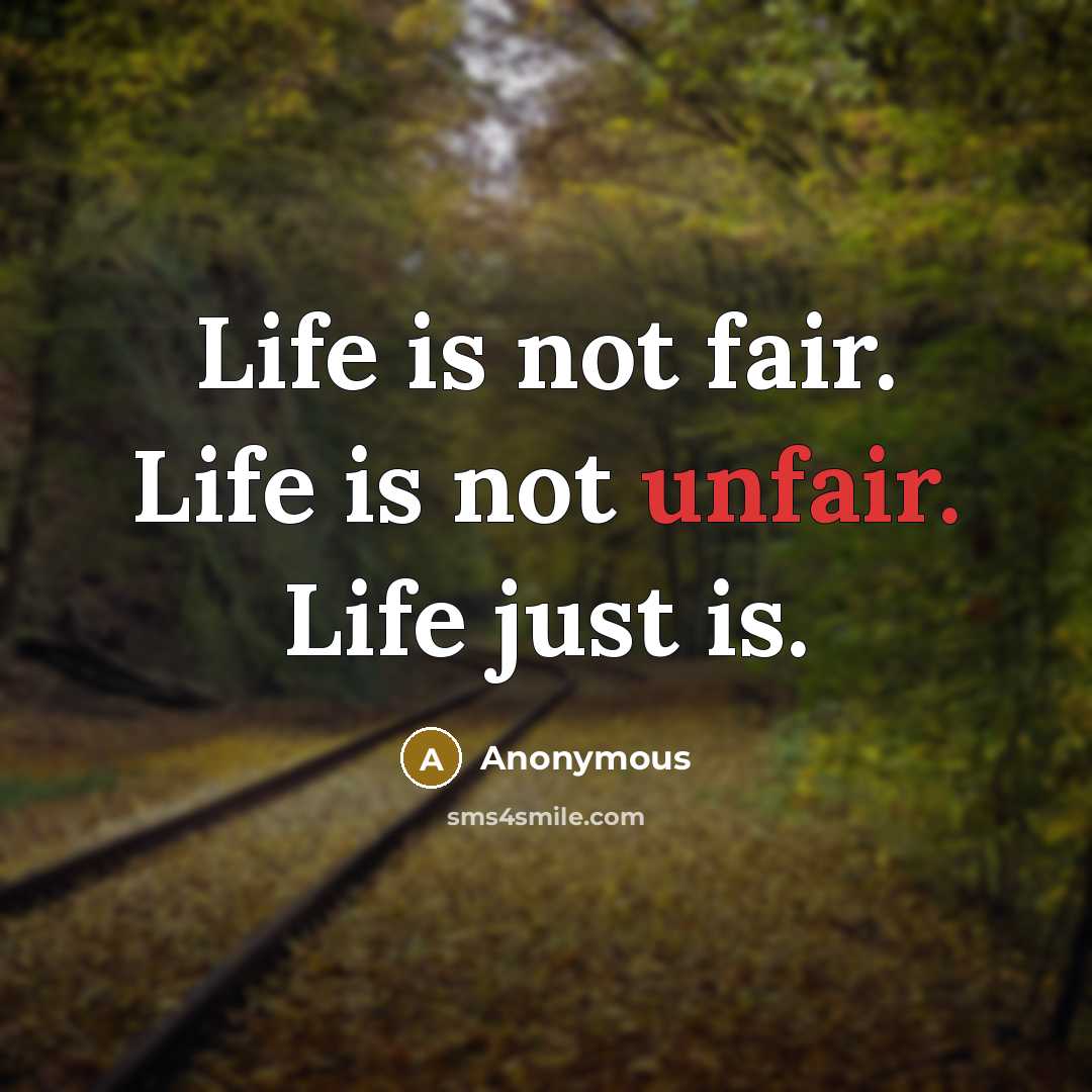 “Life is not fair. Life is not unfair. Life just is.” quote by Anonymous
