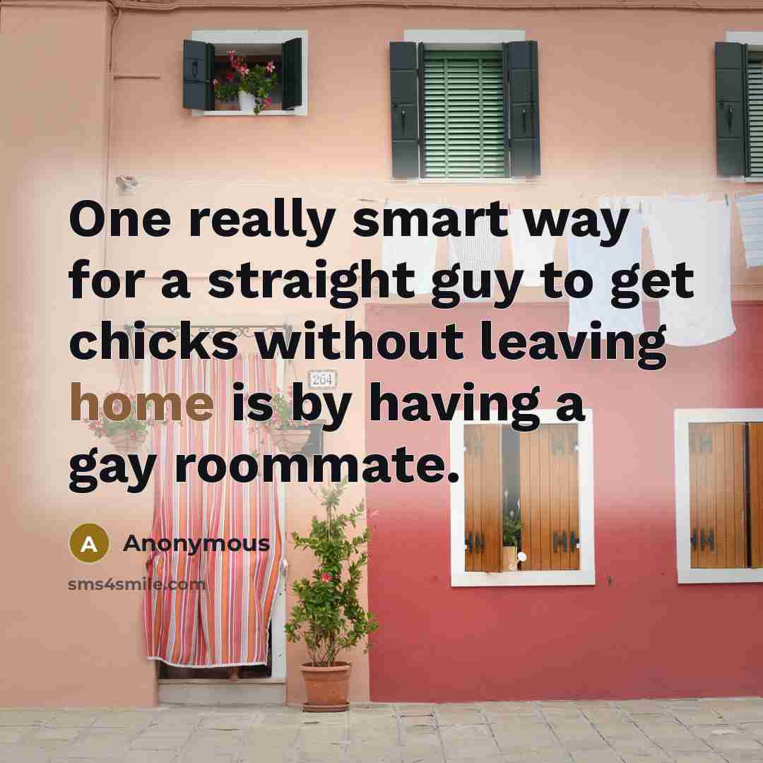 “One really smart way for a straight guy to get chicks without leaving home is by having a gay roommate.” quote by Anonymous