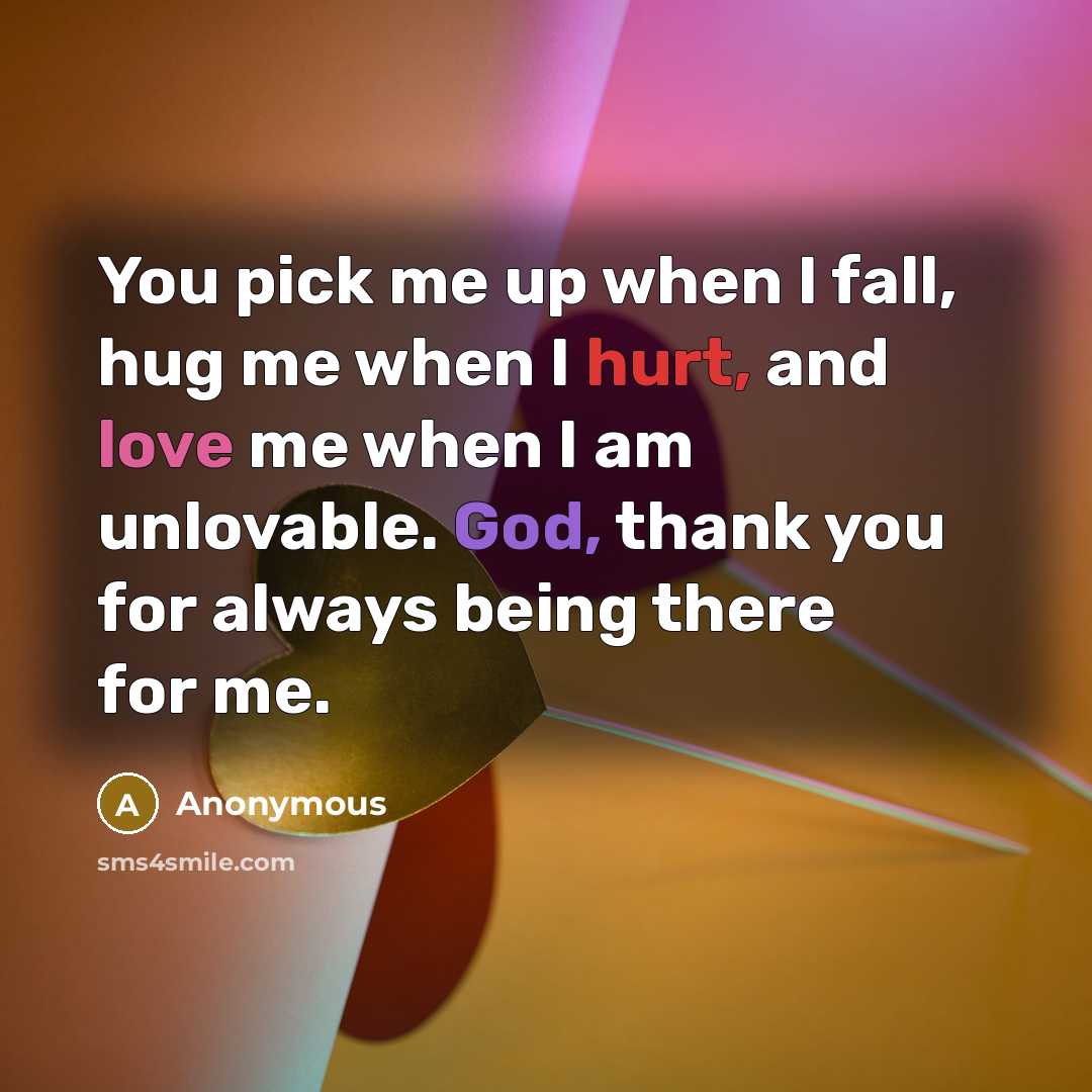 “You pick me up when I fall, hug me when I hurt, and love me when I am unlovable. God, thank you for always being there for me.” quote by Anonymous