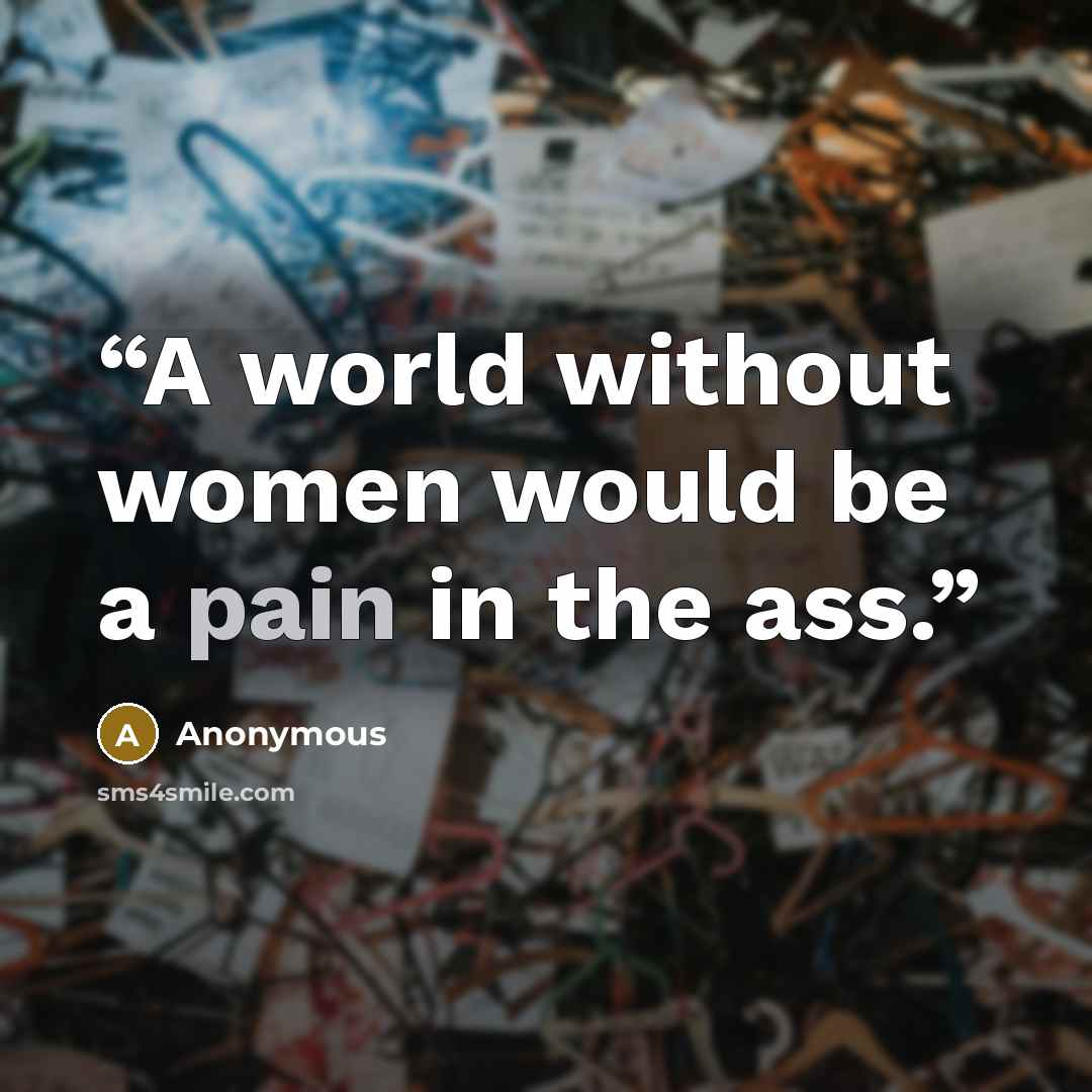 “A world without women would be a pain in the ass.” quote by Anonymous