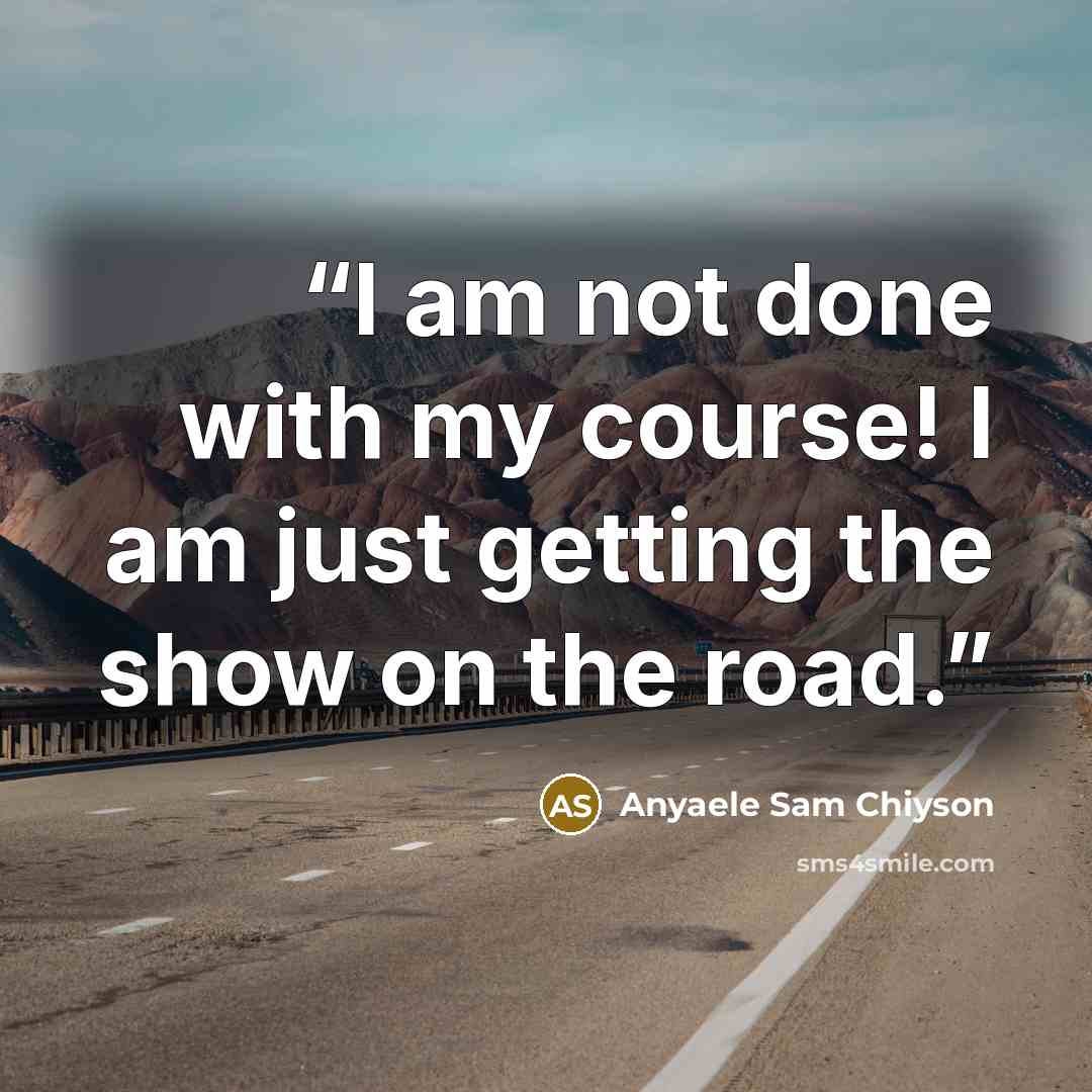 “I am not done with my course! I am just getting the show on the road.” quote by Anyaele Sam Chiyson