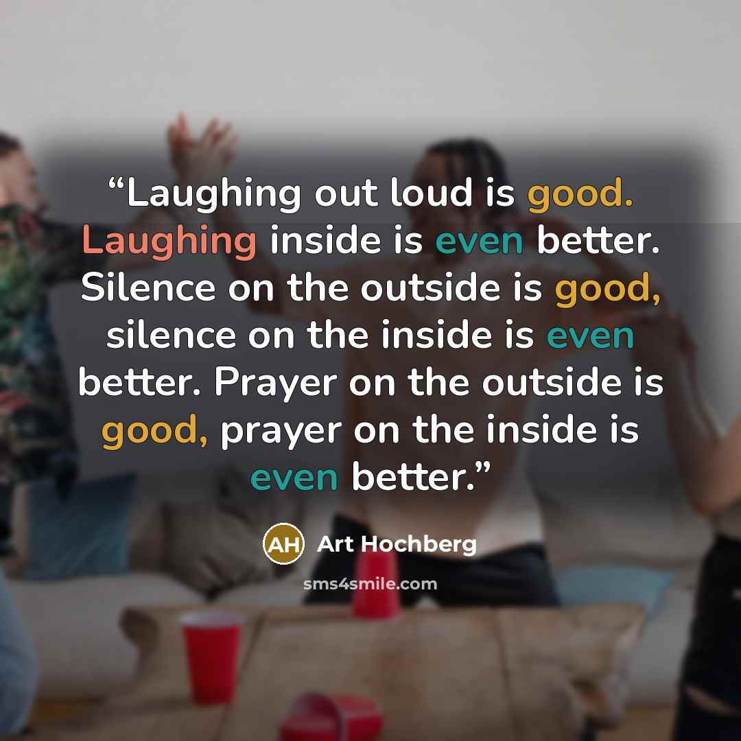 “Laughing out loud is good. Laughing inside is even better. Silence on the outside is good, silence on the inside is even better. Prayer on the outside is good, prayer on the inside is even better.” quote by Art Hochberg
