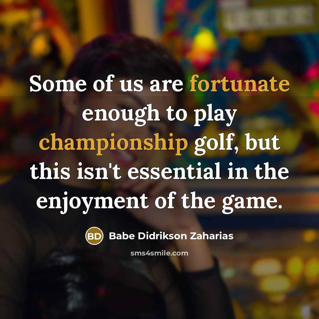 “Some of us are fortunate enough to play championship golf,…” quote by Babe Didrikson Zaharias