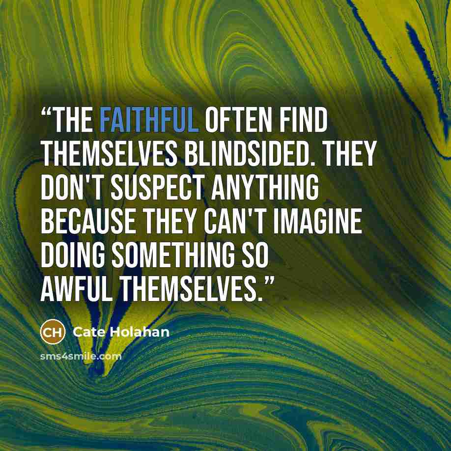 “The faithful often find themselves blindsided. They don't suspect anything because they can't imagine doing something so awful themselves.” quote by Cate Holahan