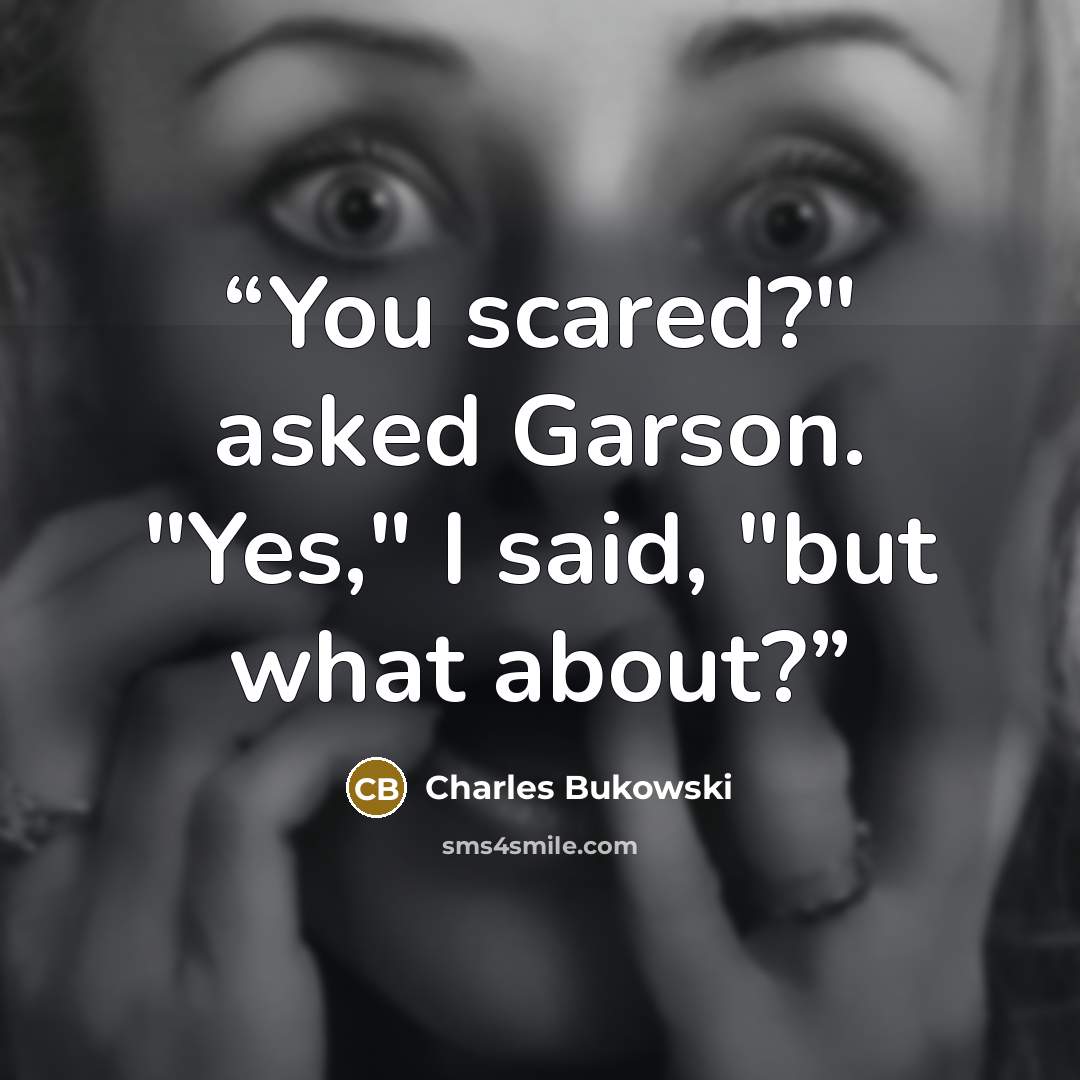 “You scared?" asked Garson. "Yes," I said, "but what about?” quote by Charles Bukowski