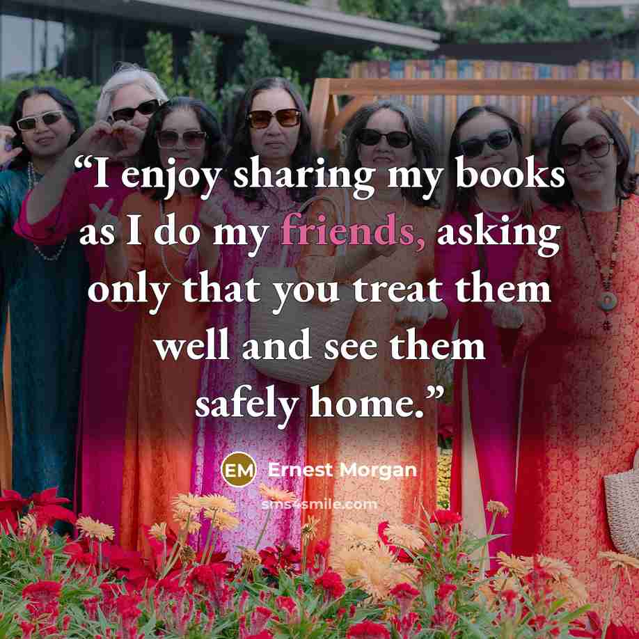 “I enjoy sharing my books as I do my friends, asking only that you treat them well and see them safely home.” quote by Ernest Morgan