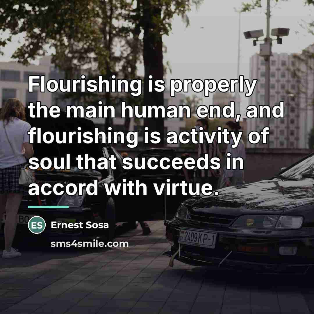 “Flourishing is properly the main human end, and flourishing is…” quote by Ernest Sosa