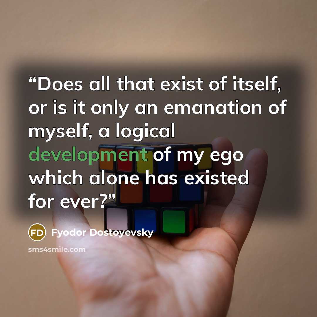 “Does all that exist of itself, or is it only an emanation of myself, a logical development of my ego which alone has existed for ever?” quote by Fyodor Dostoyevsky