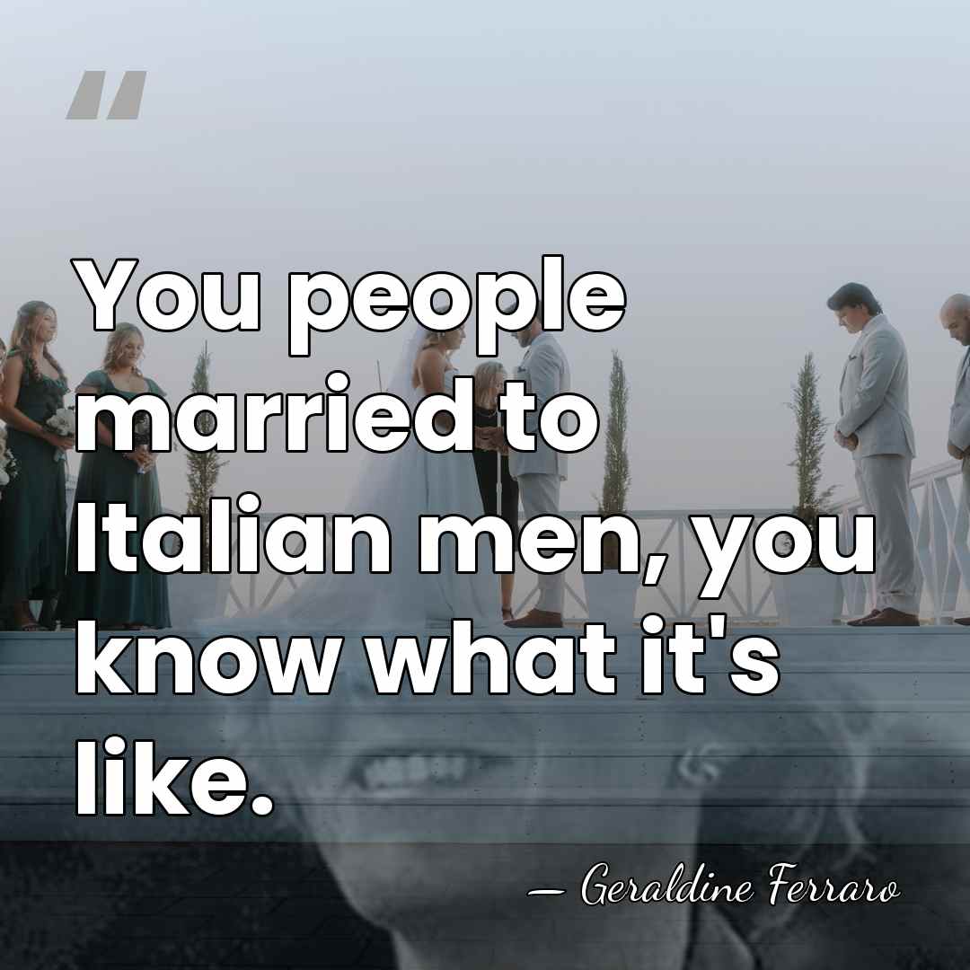 You people married to Italian men, you know what it's like. - Geraldine Ferraro
