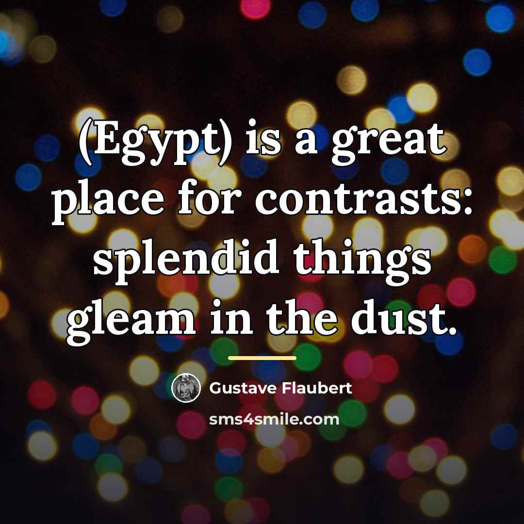 “(Egypt) is a great place for contrasts: splendid things gleam…” quote by Gustave Flaubert