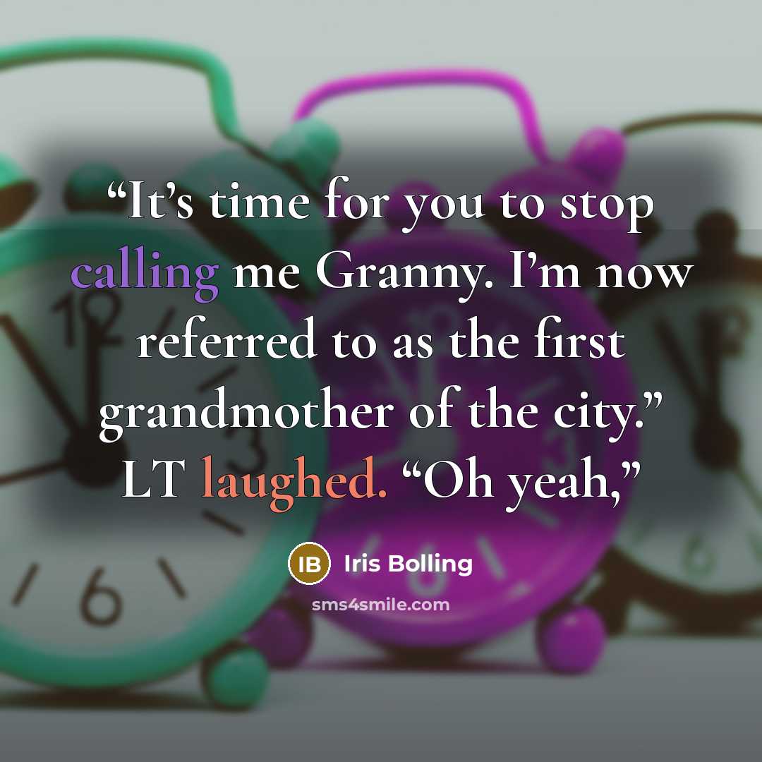 “It’s time for you to stop calling me Granny. I’m now referred to as the first grandmother of the city.” LT laughed. “Oh yeah,” quote by Iris Bolling
