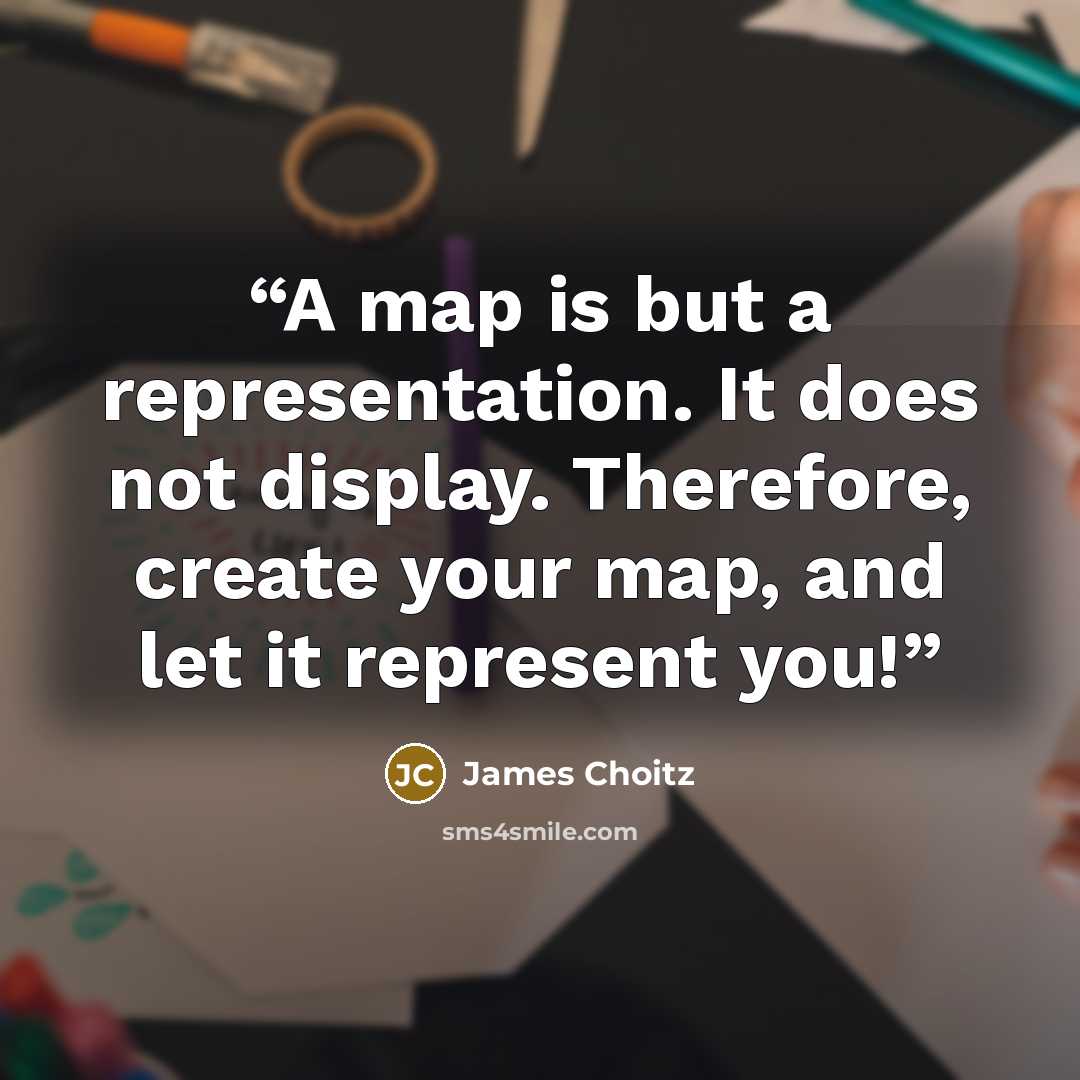 “A map is but a representation. It does not display. Therefore, create your map, and let it represent you!” quote by James Choitz