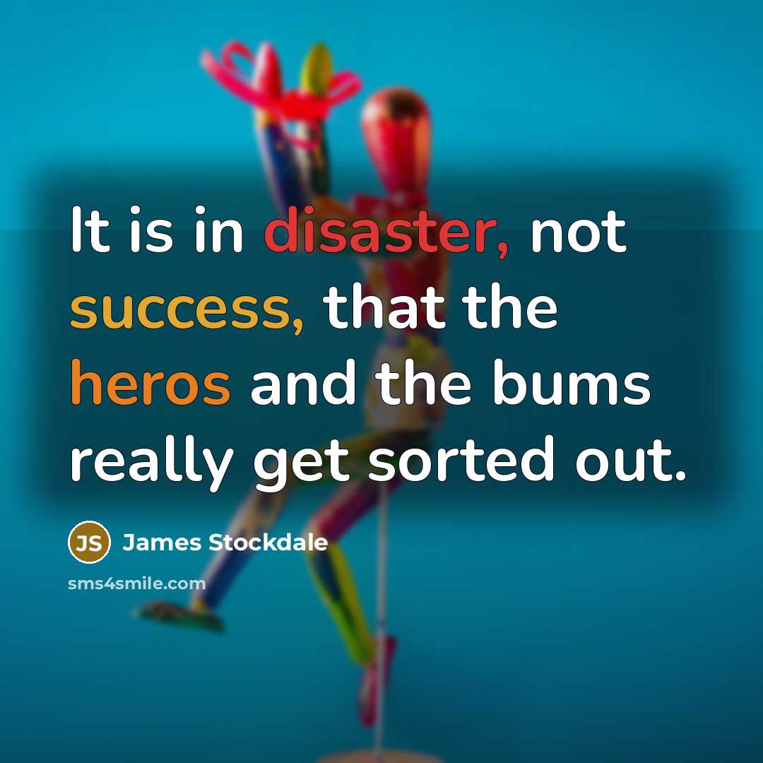“It is in disaster, not success, that the heros and the bums really get sorted out.” quote by James Stockdale