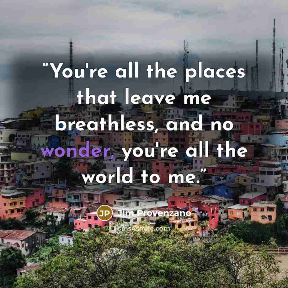 “You're all the places that leave me breathless, and no wonder, you're all the world to me.” quote by Jim Provenzano