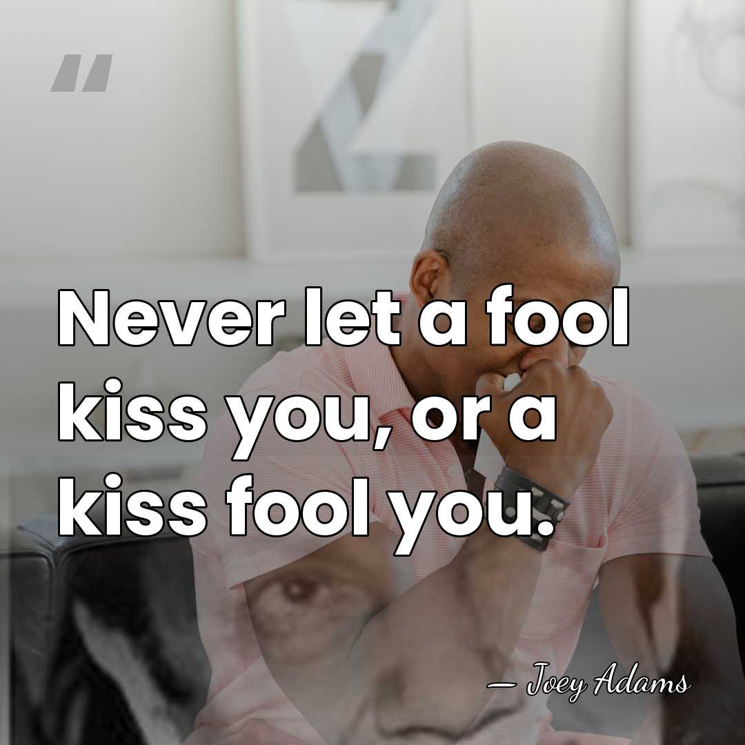 Never let a fool kiss you, or a kiss fool you. - Joey Adams