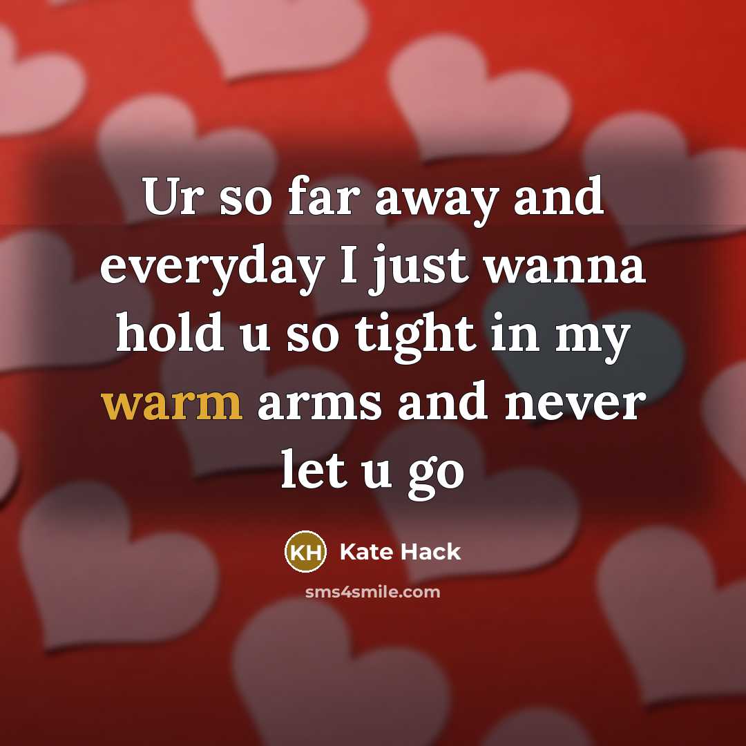 “Ur so far away and everyday I just wanna hold u so tight in my warm arms and never let u go” quote by Kate Hack