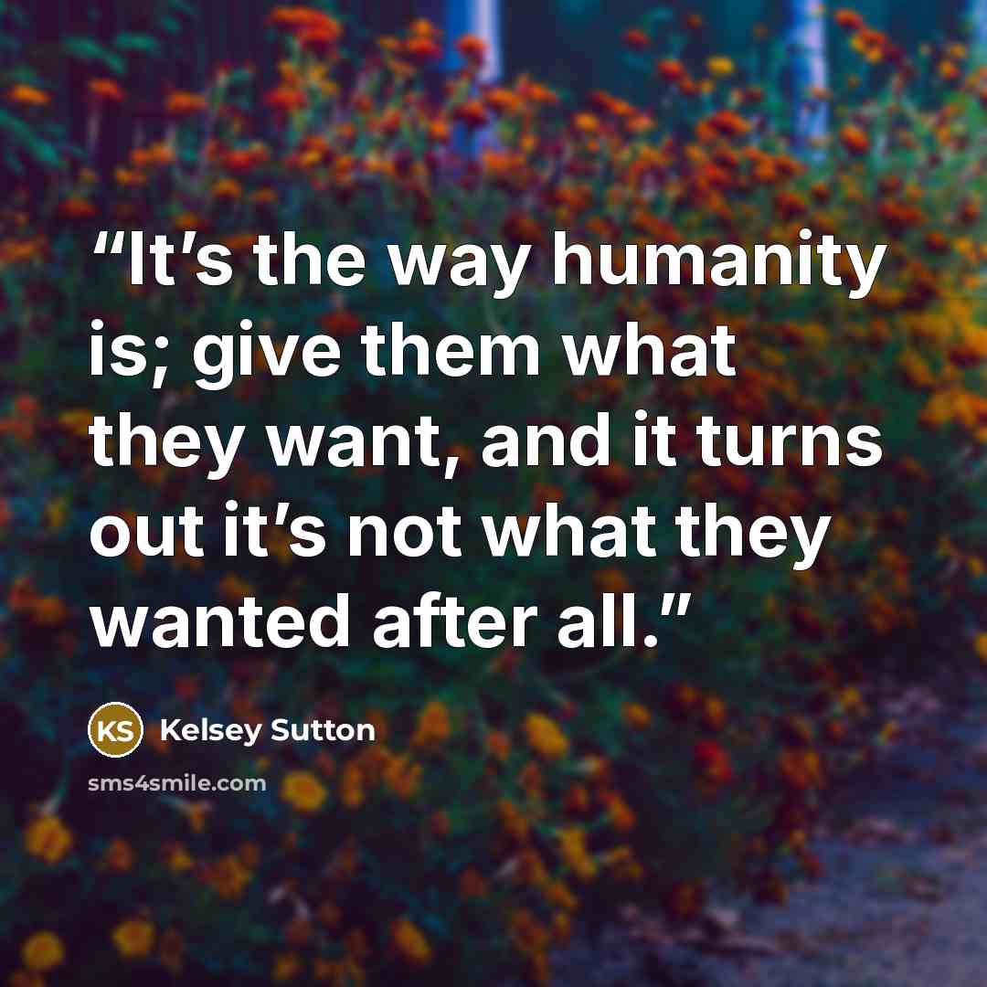 “It’s the way humanity is; give them what they want, and it turns out it’s not what they wanted after all.” quote by Kelsey Sutton