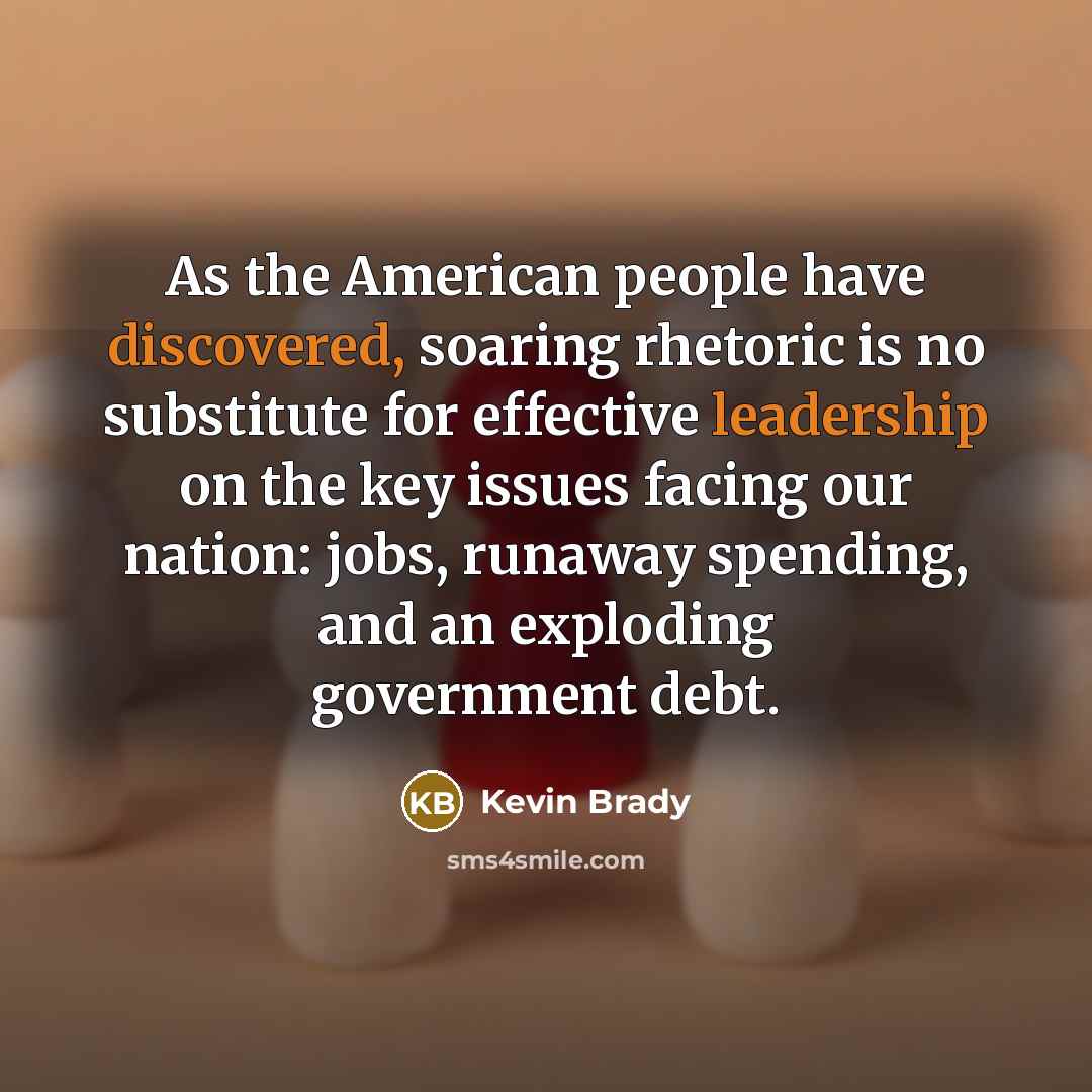 “As the American people have discovered, soaring rhetoric is no substitute for effective leadership on the key issues facing our nation: jobs, runaway spending, and an exploding government debt.” quote by Kevin Brady