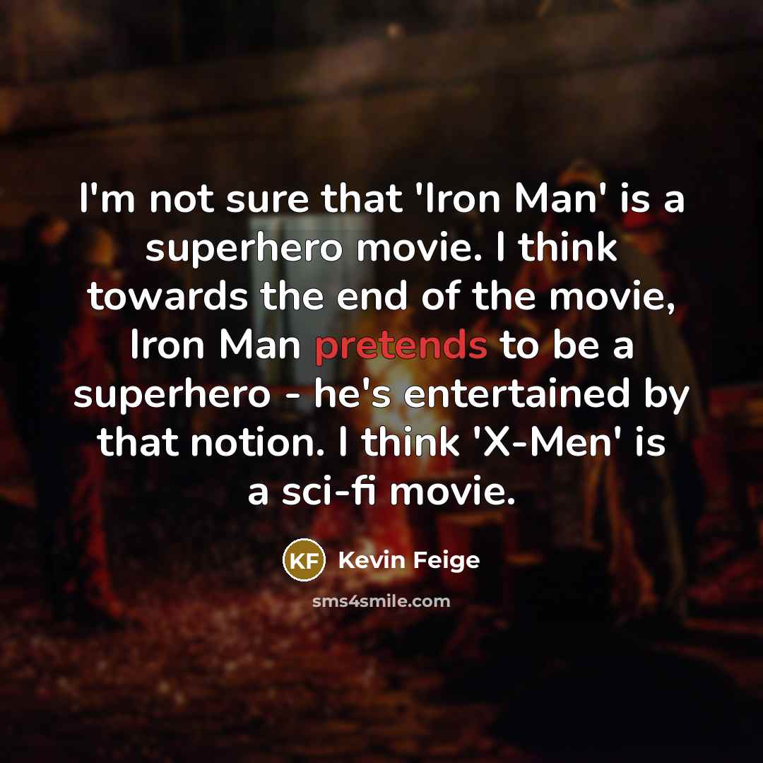 “I'm not sure that 'Iron Man' is a superhero movie. I think towards the end of the movie, Iron Man pretends to be a superhero - he's entertained by that notion. I think 'X-Men' is a sci-fi movie.” quote by Kevin Feige