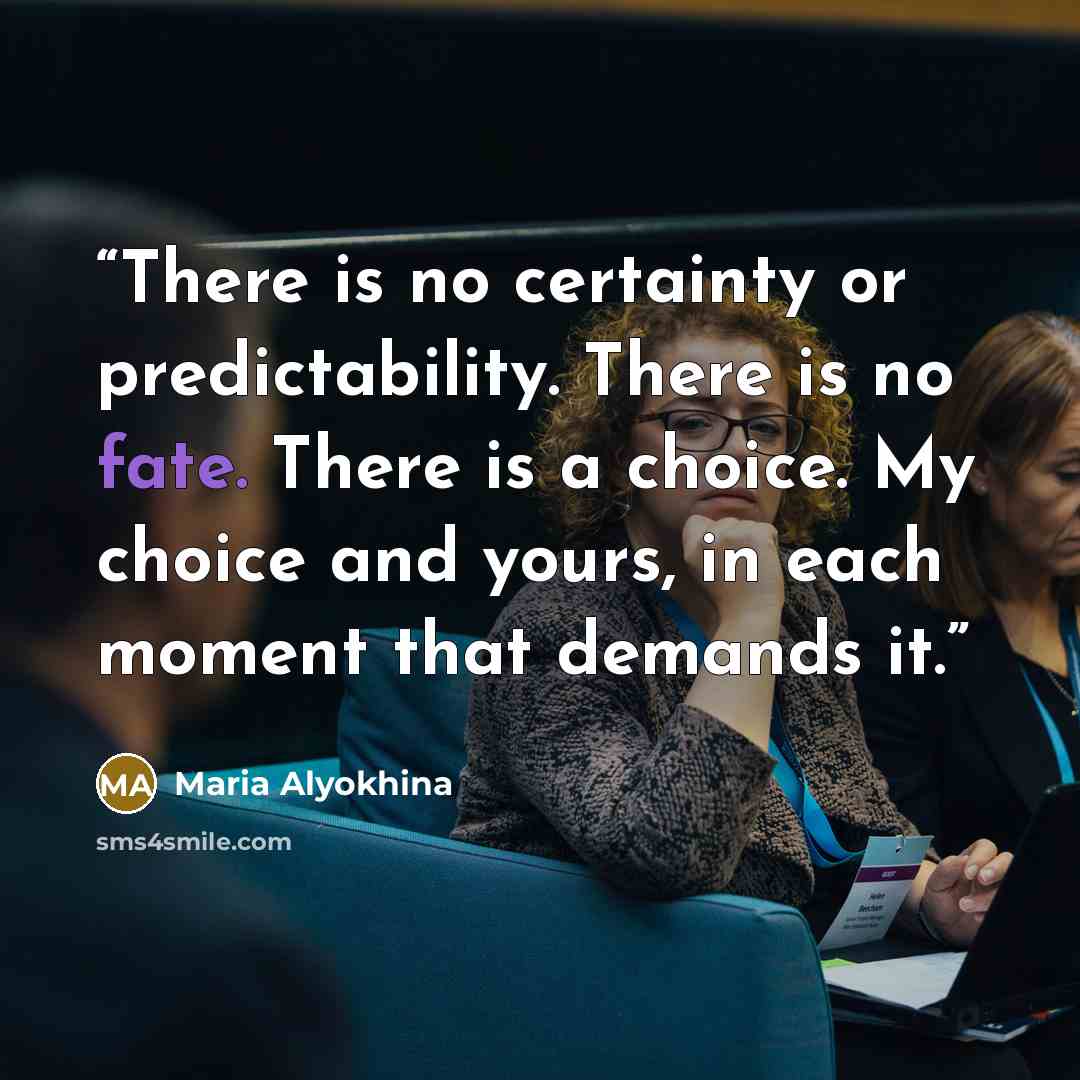 “There is no certainty or predictability. There is no fate. There is a choice. My choice and yours, in each moment that demands it.” quote by Maria Alyokhina