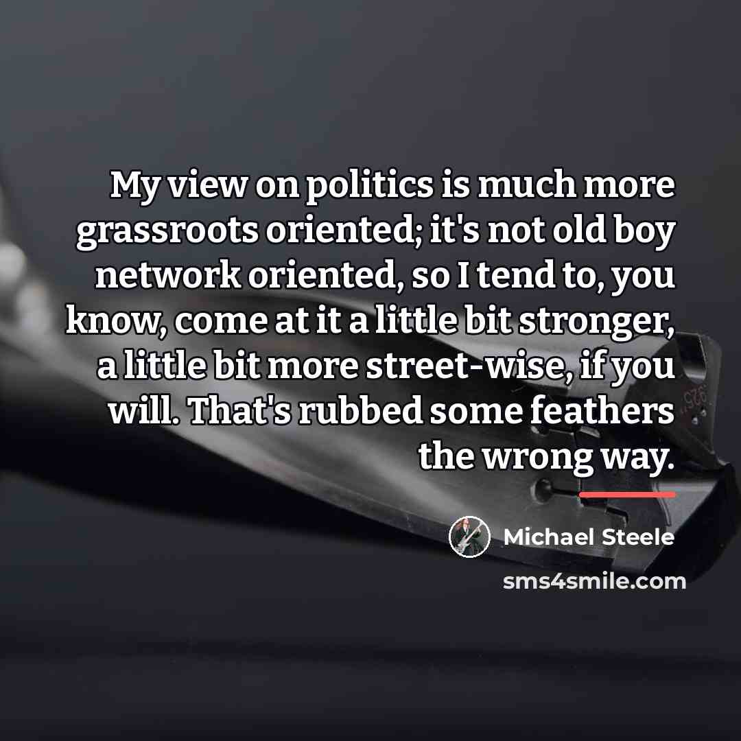 “My view on politics is much more grassroots oriented; it's…” quote by Michael Steele