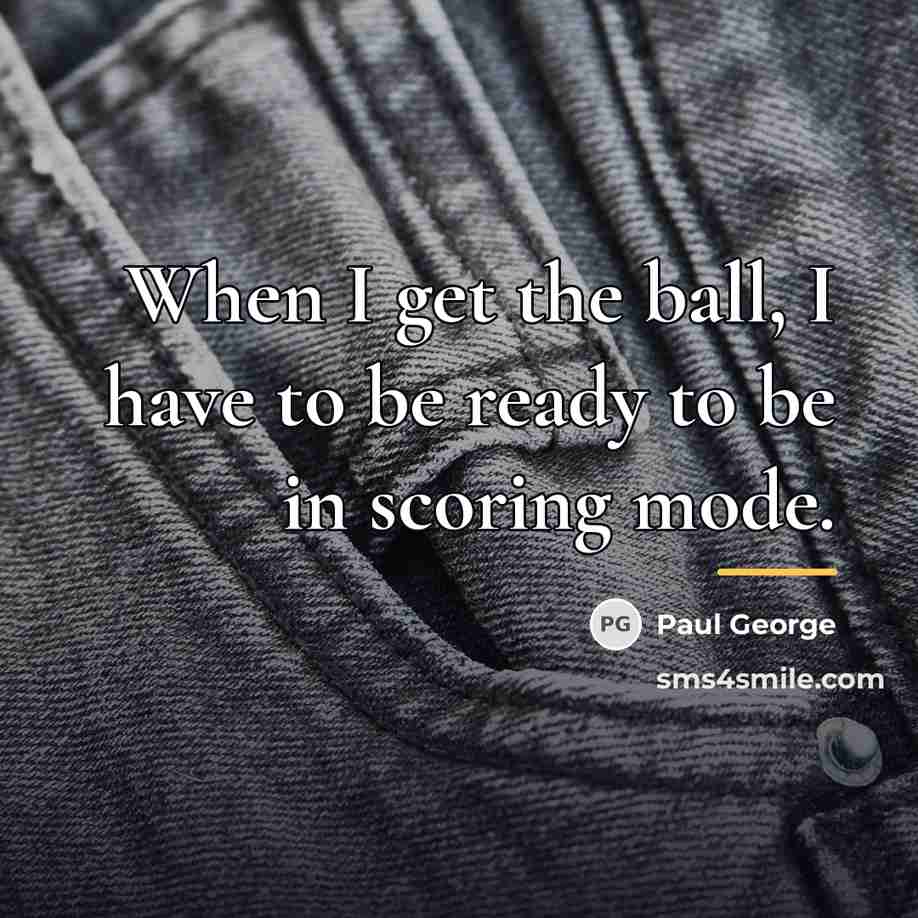 “When I get the ball, I have to be ready…” quote by Paul George