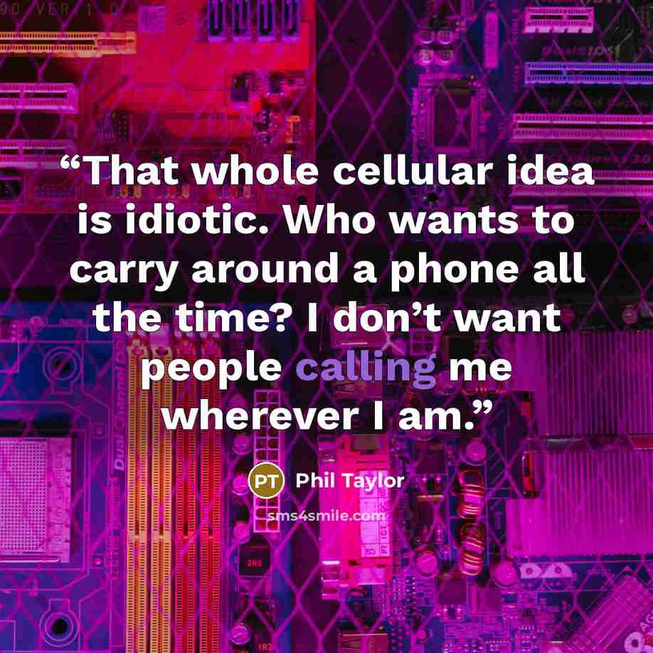 “That whole cellular idea is idiotic. Who wants to carry around a phone all the time? I don’t want people calling me wherever I am.” quote by Phil Taylor