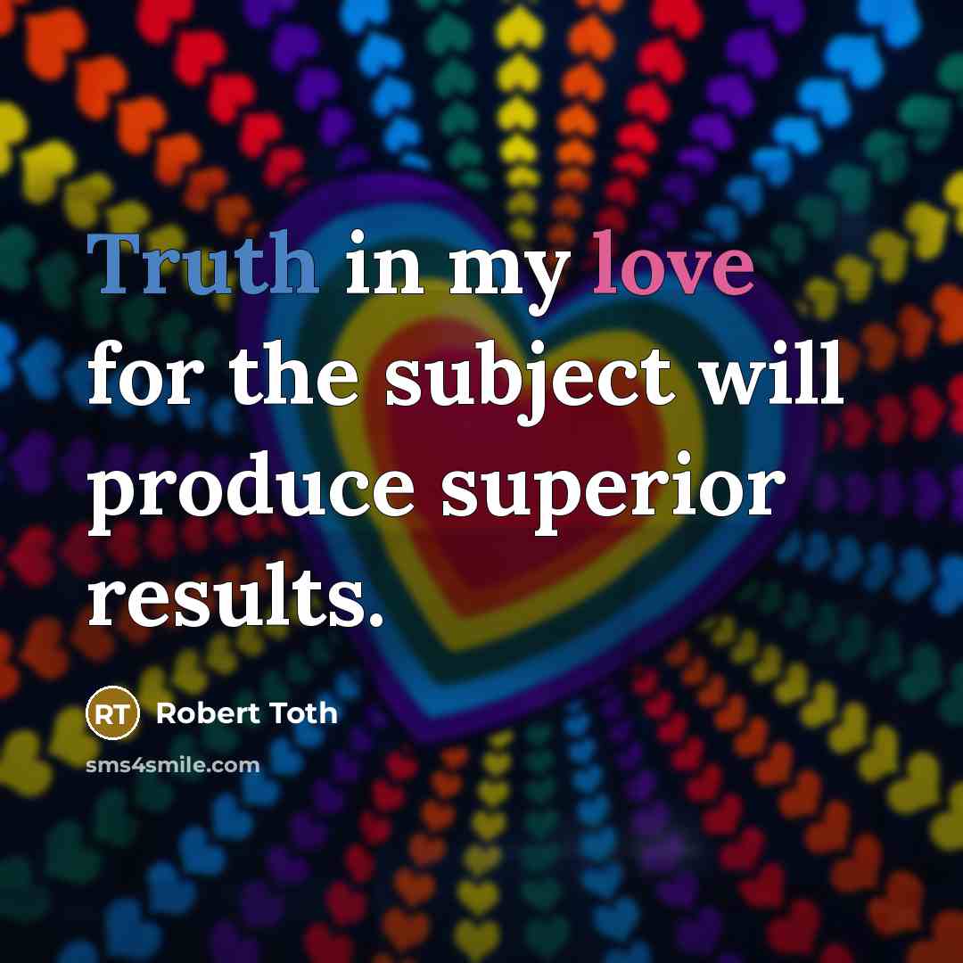 “Truth in my love for the subject will produce superior…” quote by Robert Toth