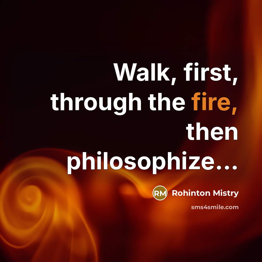 “Walk, first, through the fire, then philosophize...…” quote by Rohinton Mistry