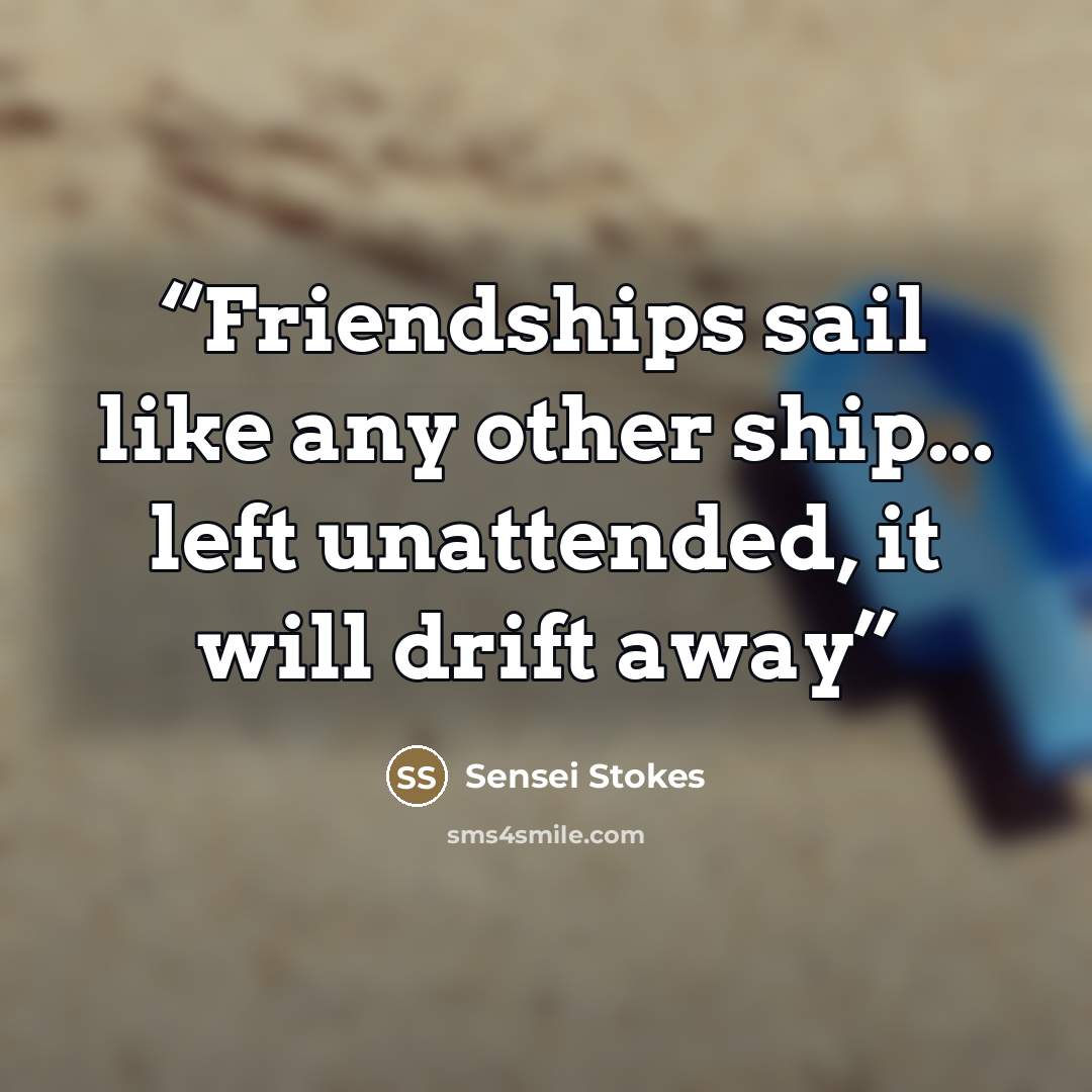 “Friendships sail like any other ship... left unattended, it will drift away” quote by Sensei Stokes
