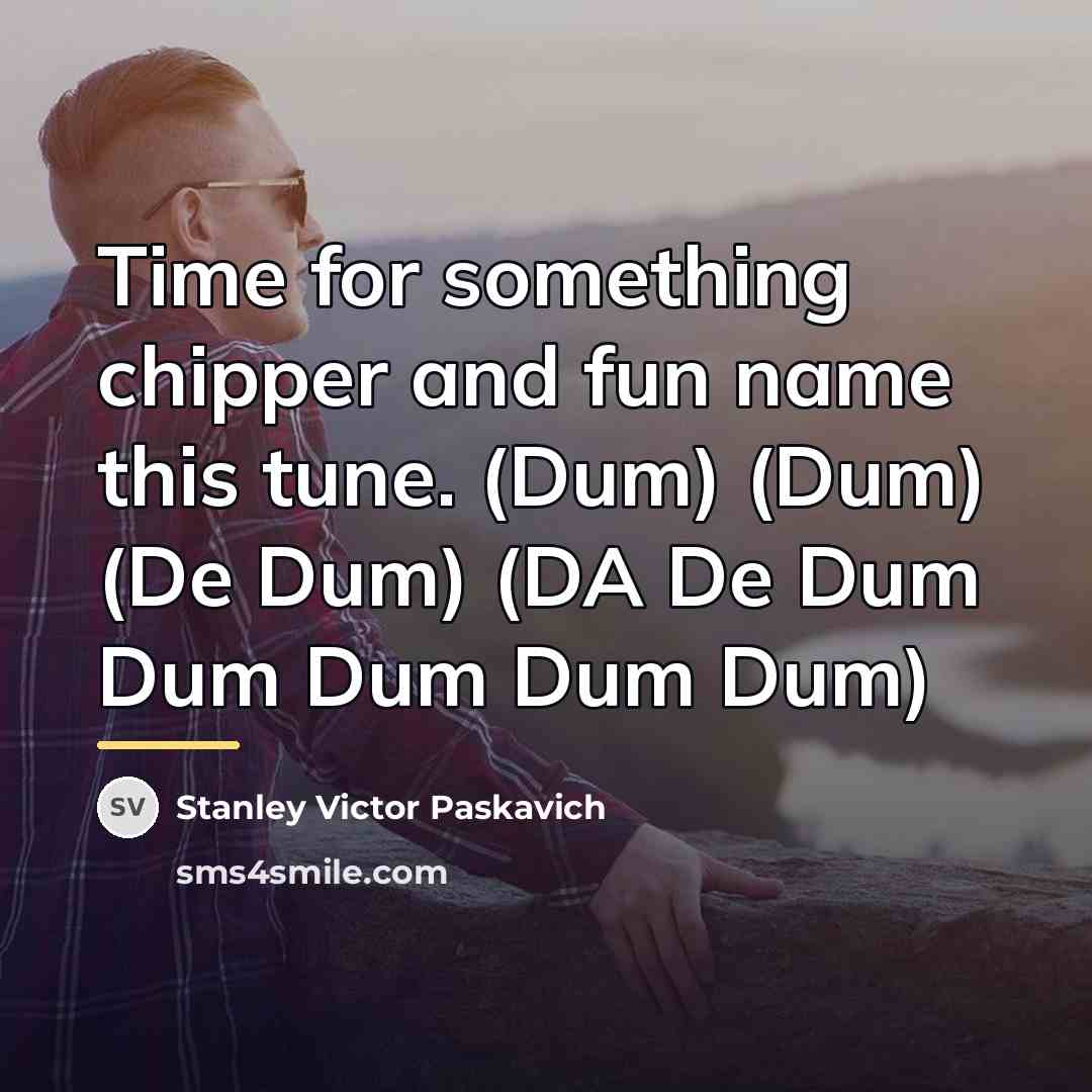 “Time for something chipper and fun name this tune. (Dum)…” quote by Stanley Victor Paskavich