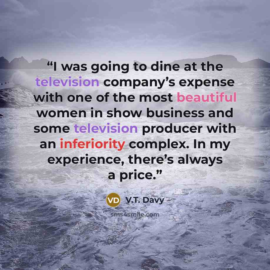 “I was going to dine at the television company’s expense with one of the most beautiful women in show business and some television producer with an inferiority complex. In my experience, there’s always a price.” quote by V.T. Davy
