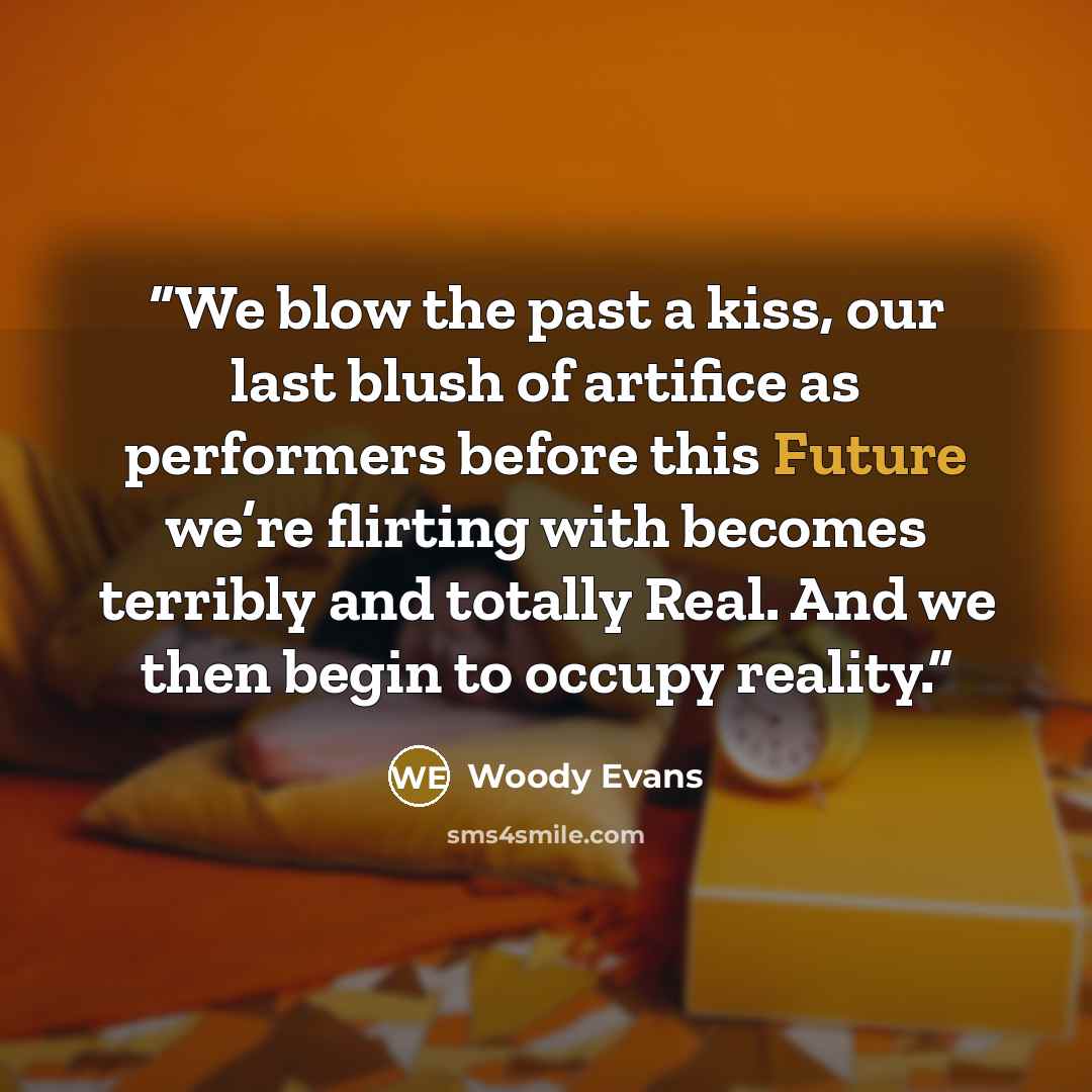 “We blow the past a kiss, our last blush of artifice as performers before this Future we’re flirting with becomes terribly and totally Real. And we then begin to occupy reality.” quote by Woody Evans