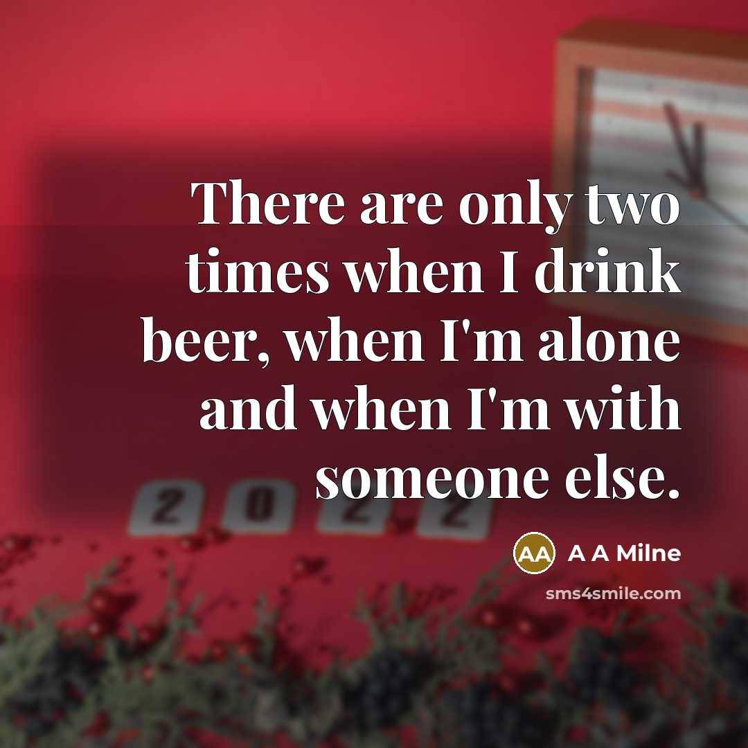 “There are only two times when I drink beer, when I'm alone and when I'm with someone else.” quote by A A Milne