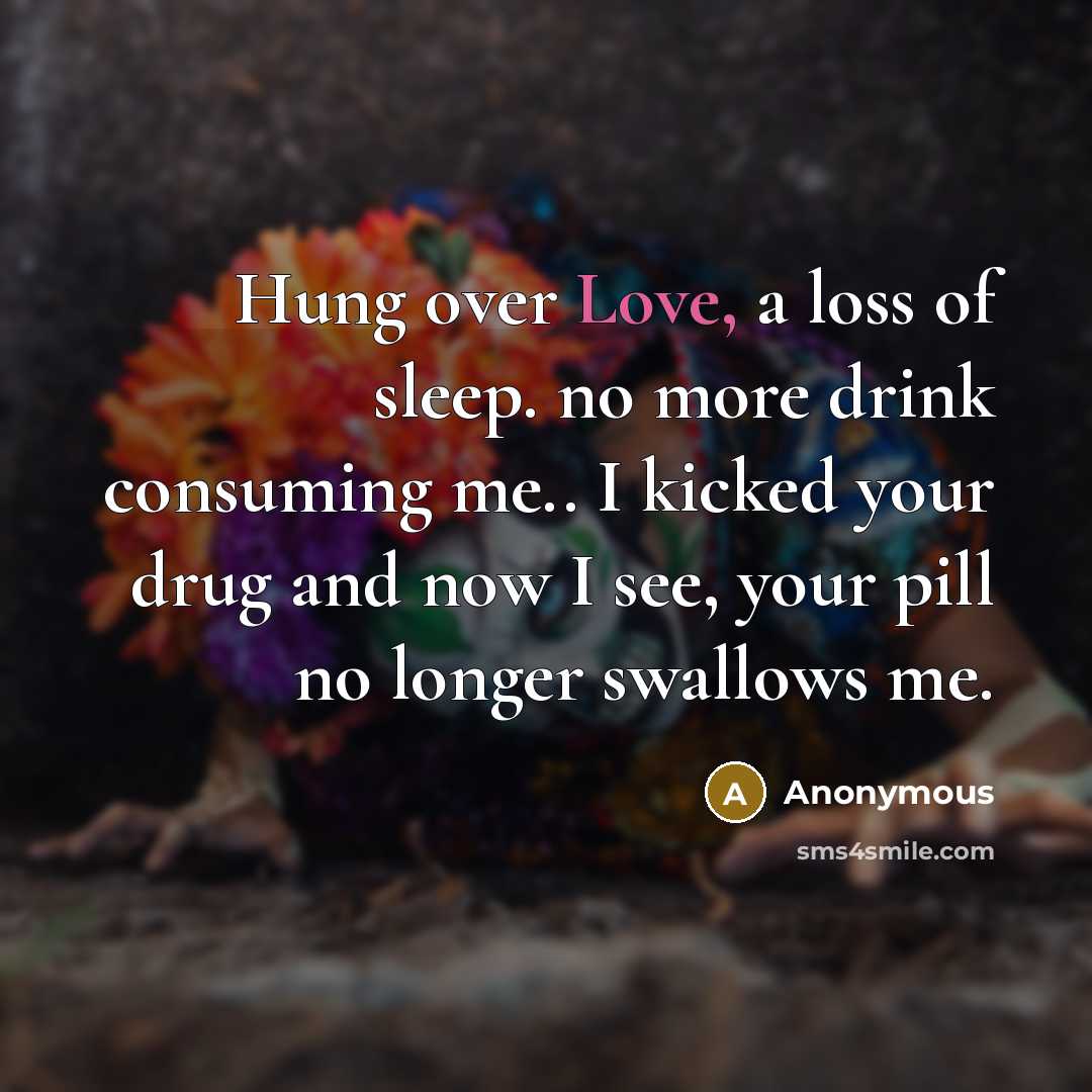 “Hung over Love, a loss of sleep. no more drink consuming me.. I kicked your drug and now I see, your pill no longer swallows me.” quote by Anonymous
