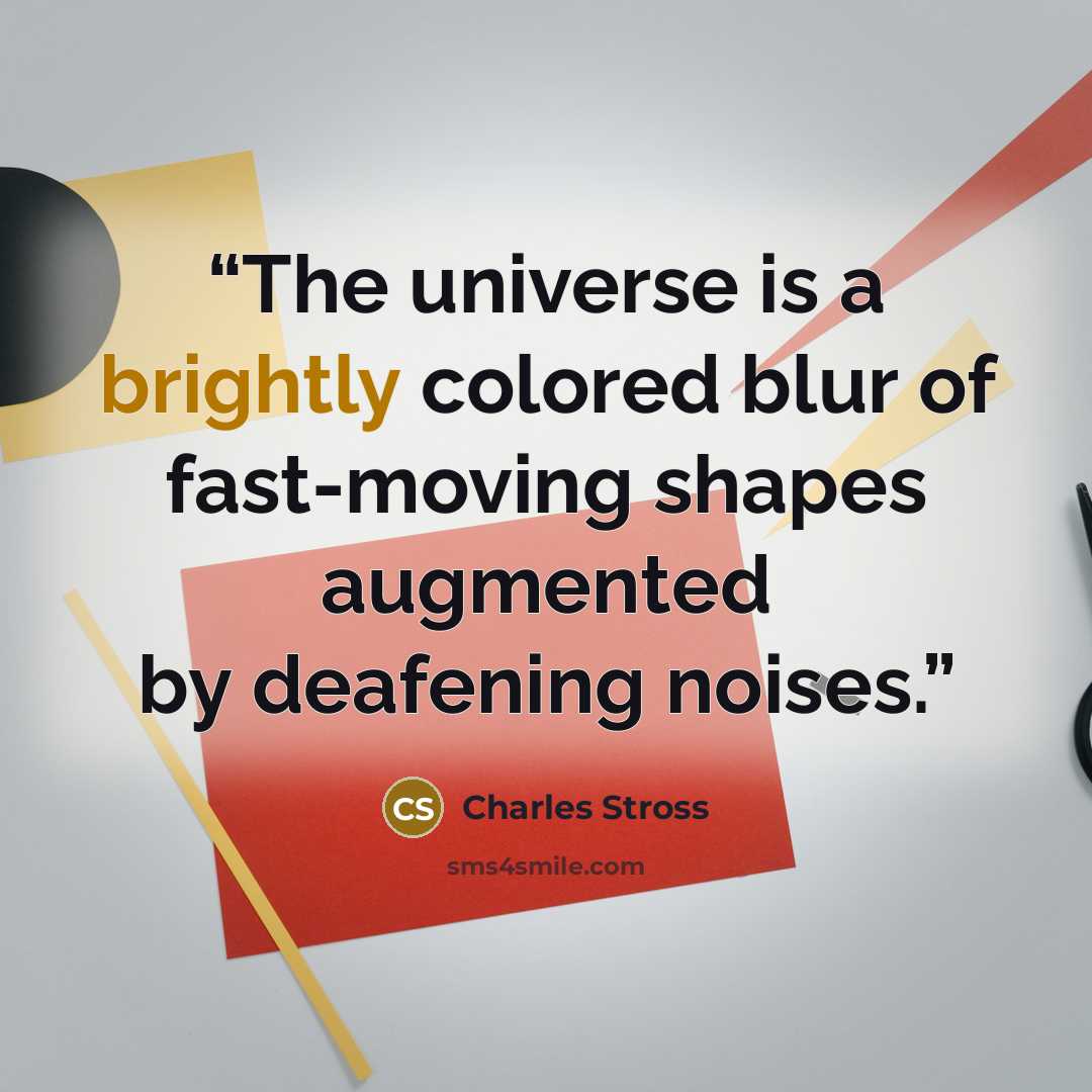 “The universe is a brightly colored blur of fast-moving shapes augmented by deafening noises.” quote by Charles Stross