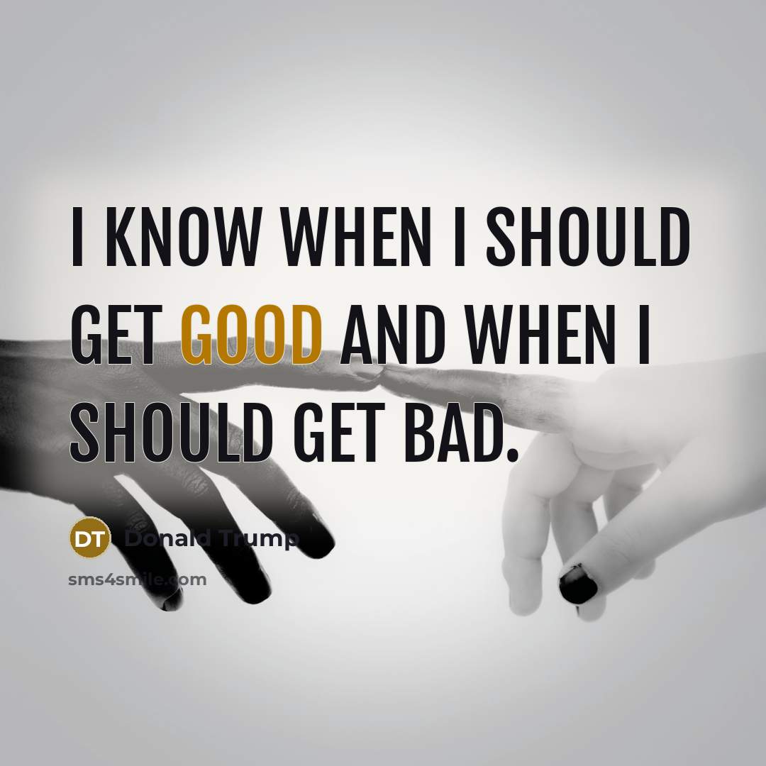 “I know when I should get good and when I…” quote by Donald Trump