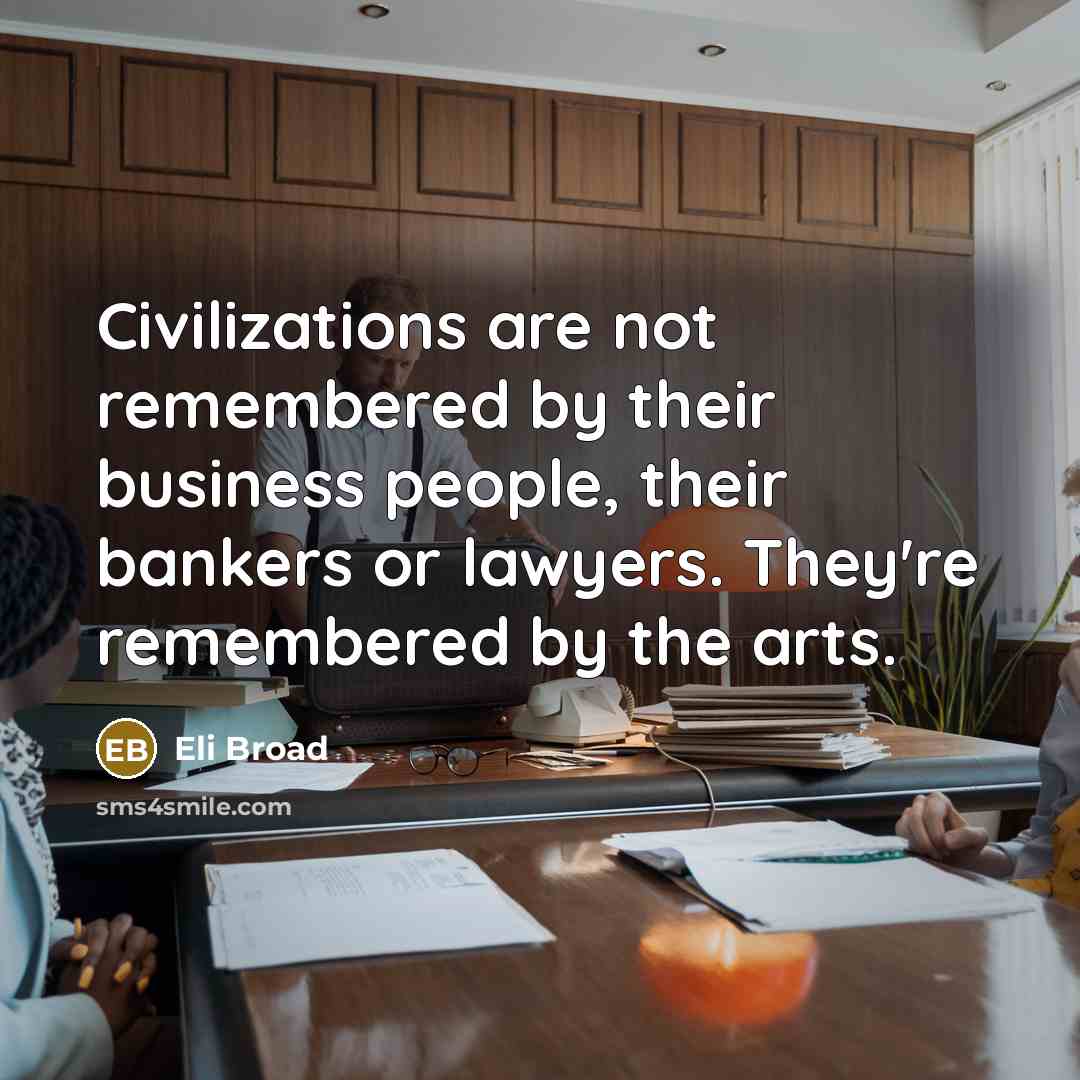 “Civilizations are not remembered by their business people, their bankers…” quote by Eli Broad