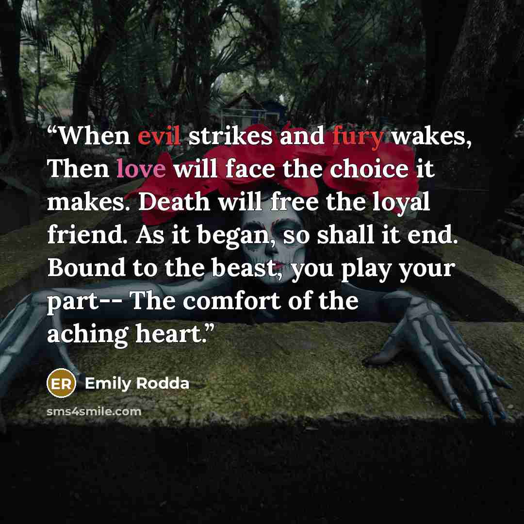 “When evil strikes and fury wakes, Then love will face the choice it makes. Death will free the loyal friend. As it began, so shall it end. Bound to the beast, you play your part-- The comfort of the aching heart.” quote by Emily Rodda
