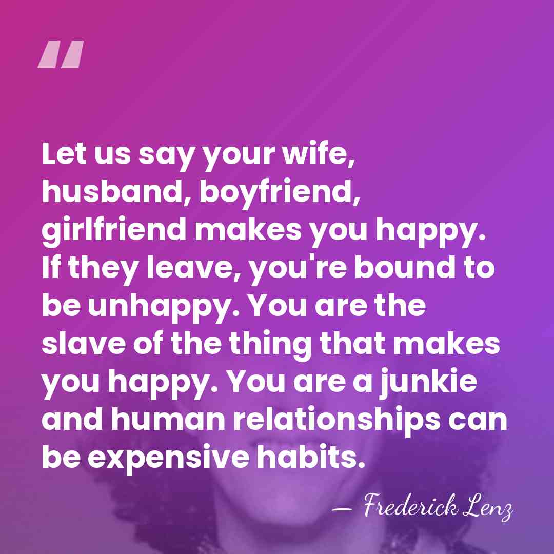 Let us say your wife, husband, boyfriend, girlfriend makes you happy. If&hellip; - Frederick Lenz