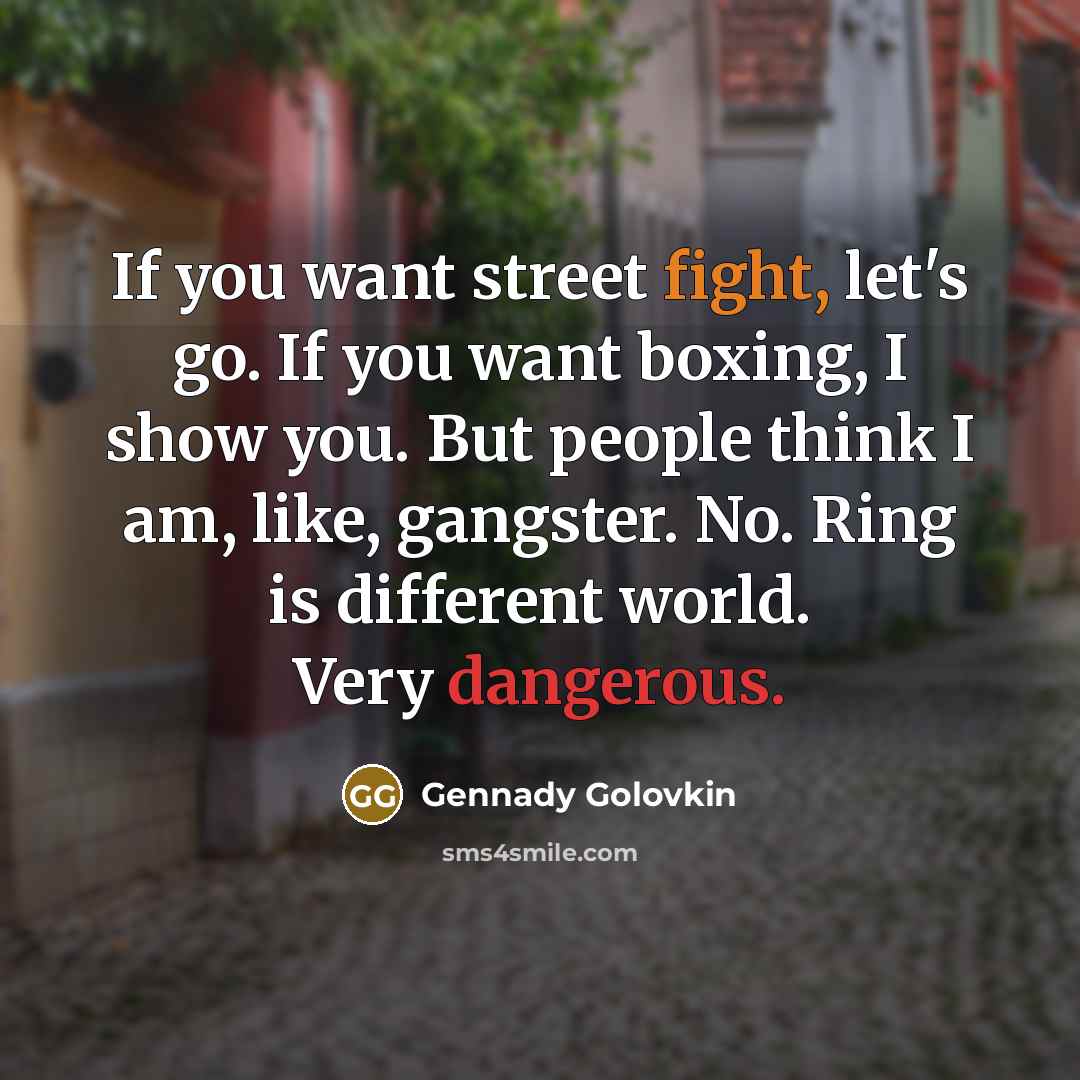 “If you want street fight, let's go. If you want boxing, I show you. But people think I am, like, gangster. No. Ring is different world. Very dangerous.” quote by Gennady Golovkin