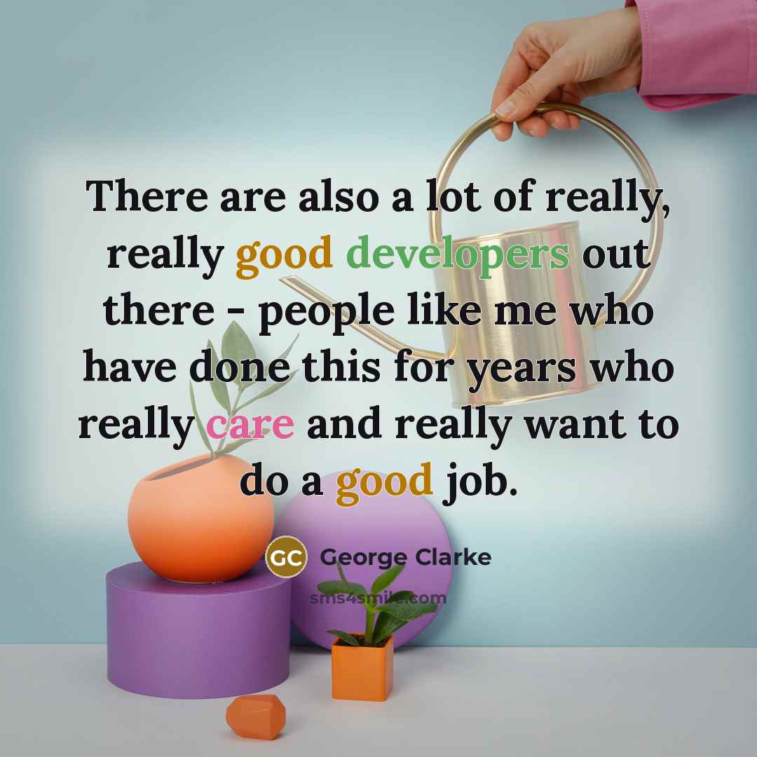 “There are also a lot of really, really good developers out there - people like me who have done this for years who really care and really want to do a good job.” quote by George Clarke