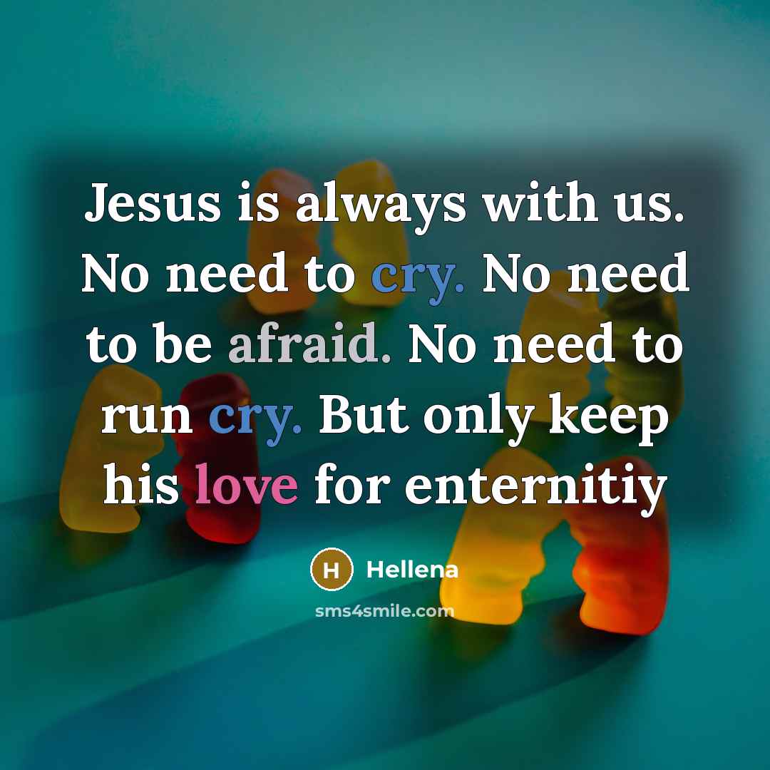 “Jesus is always with us. No need to cry. No need to be afraid. No need to run cry. But only keep his love for enternitiy” quote by Hellena
