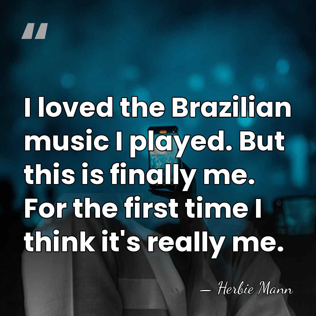 I loved the Brazilian music I played. But this is finally me.&hellip; - Herbie Mann