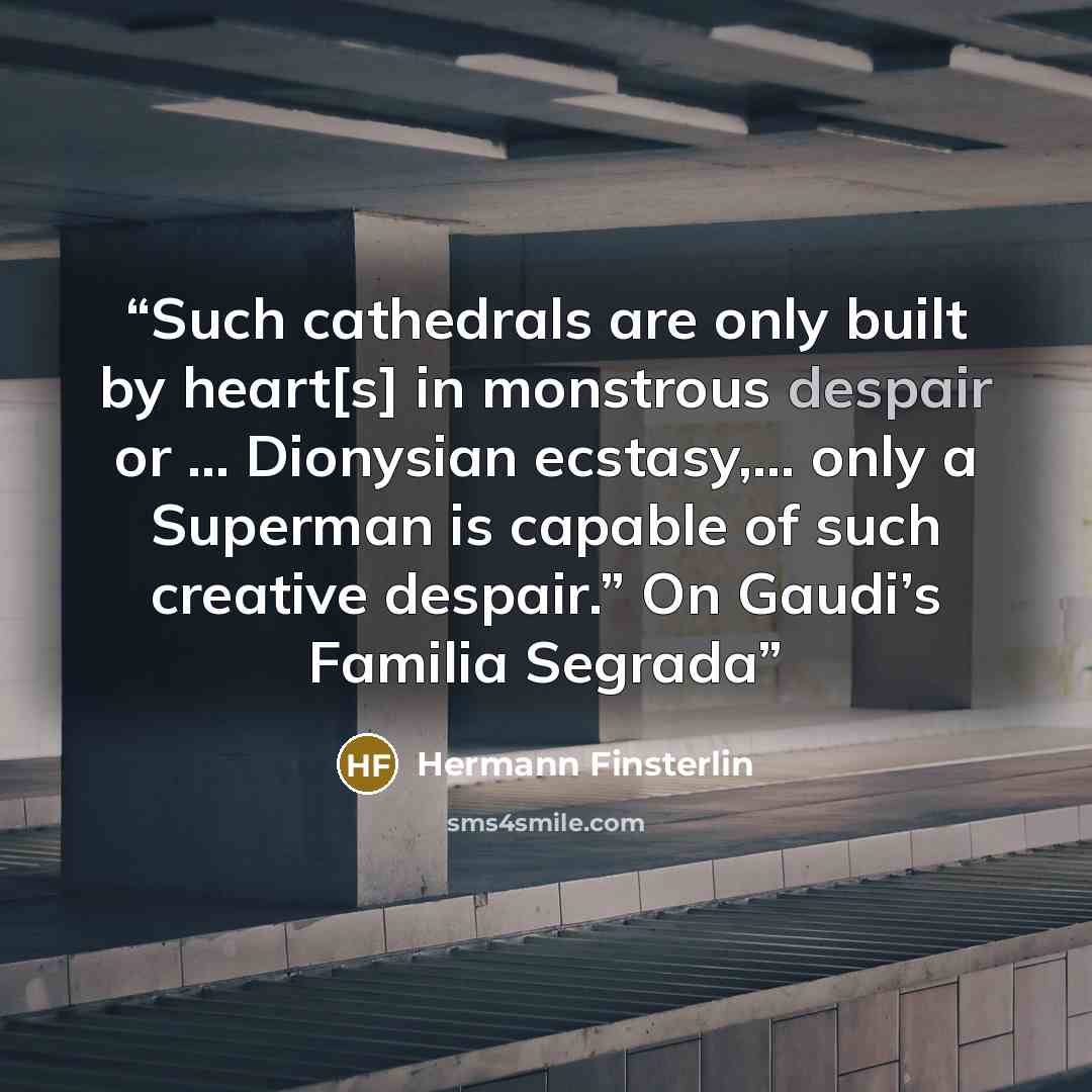 “Such cathedrals are only built by heart[s] in monstrous despair or … Dionysian ecstasy,… only a Superman is capable of such creative despair.” On Gaudi’s Familia Segrada” quote by Hermann Finsterlin